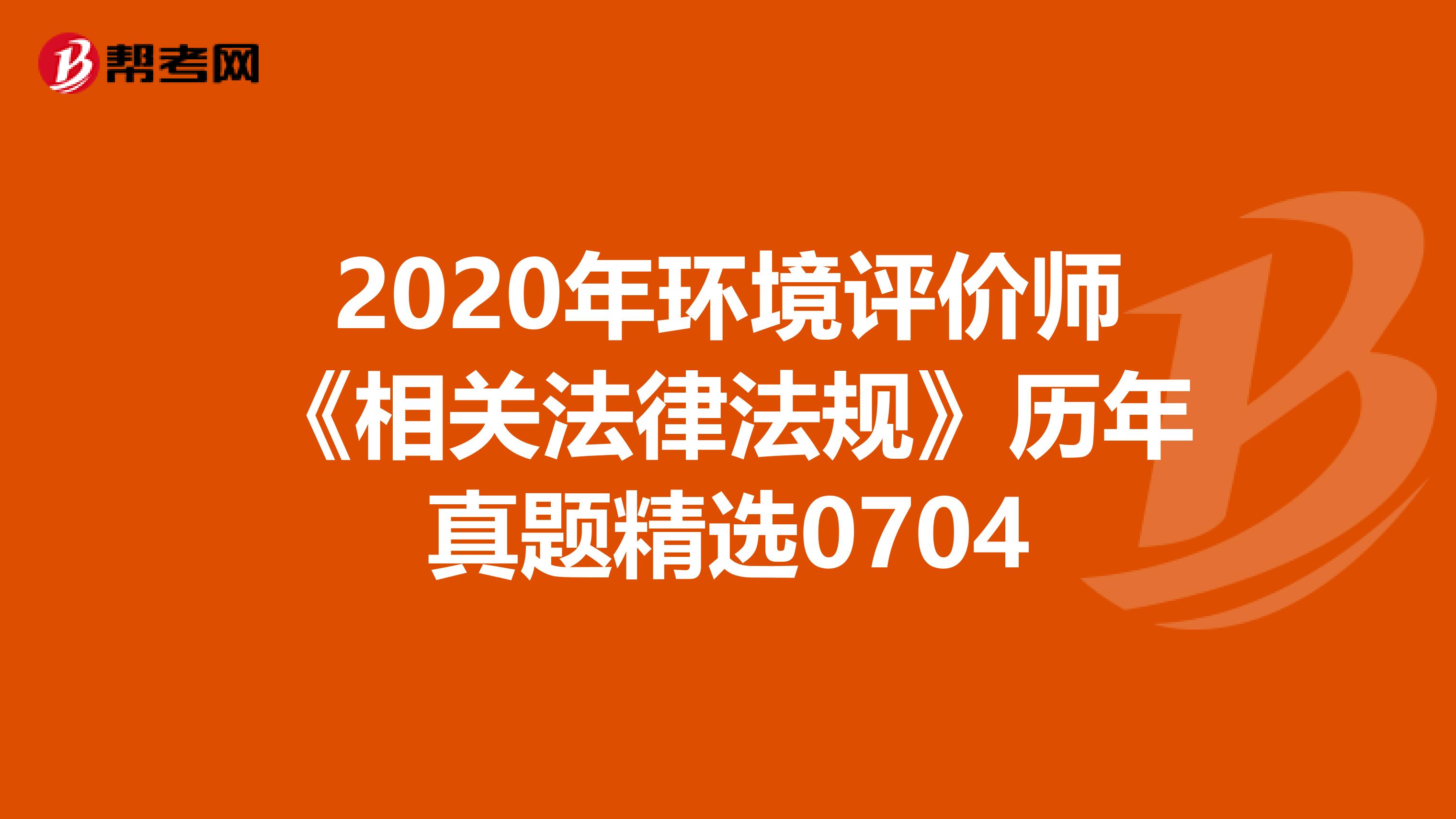 2020年环境评价师《相关法律法规》历年真题精选0704