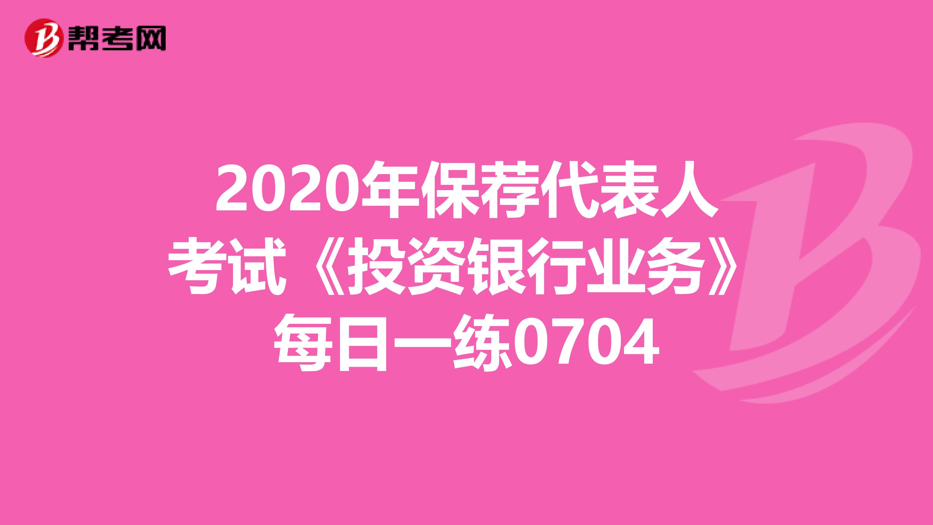 2020年保荐代表人考试《投资银行业务》每日一练0704