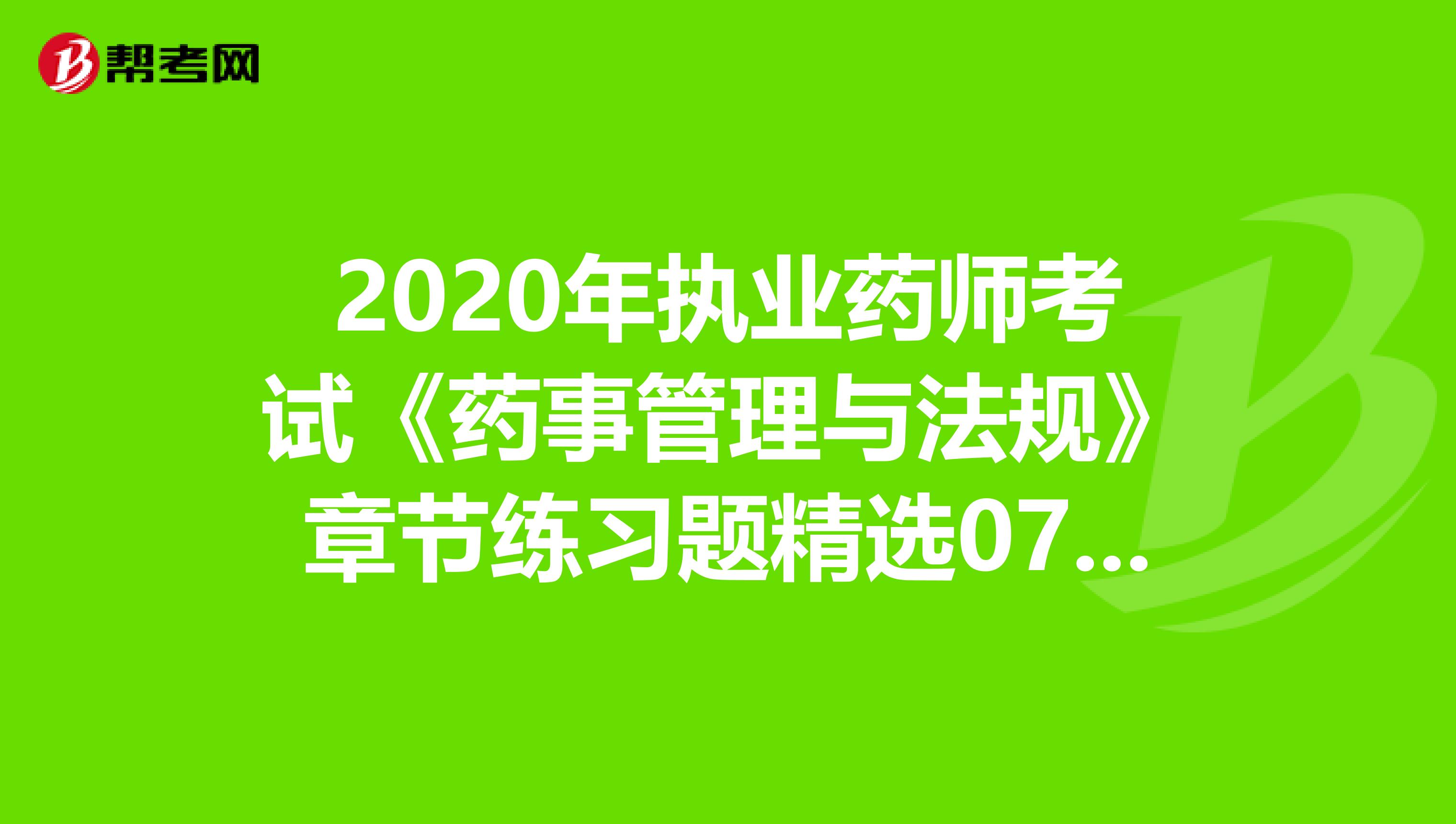 2020年执业药师考试《药事管理与法规》章节练习题精选0704