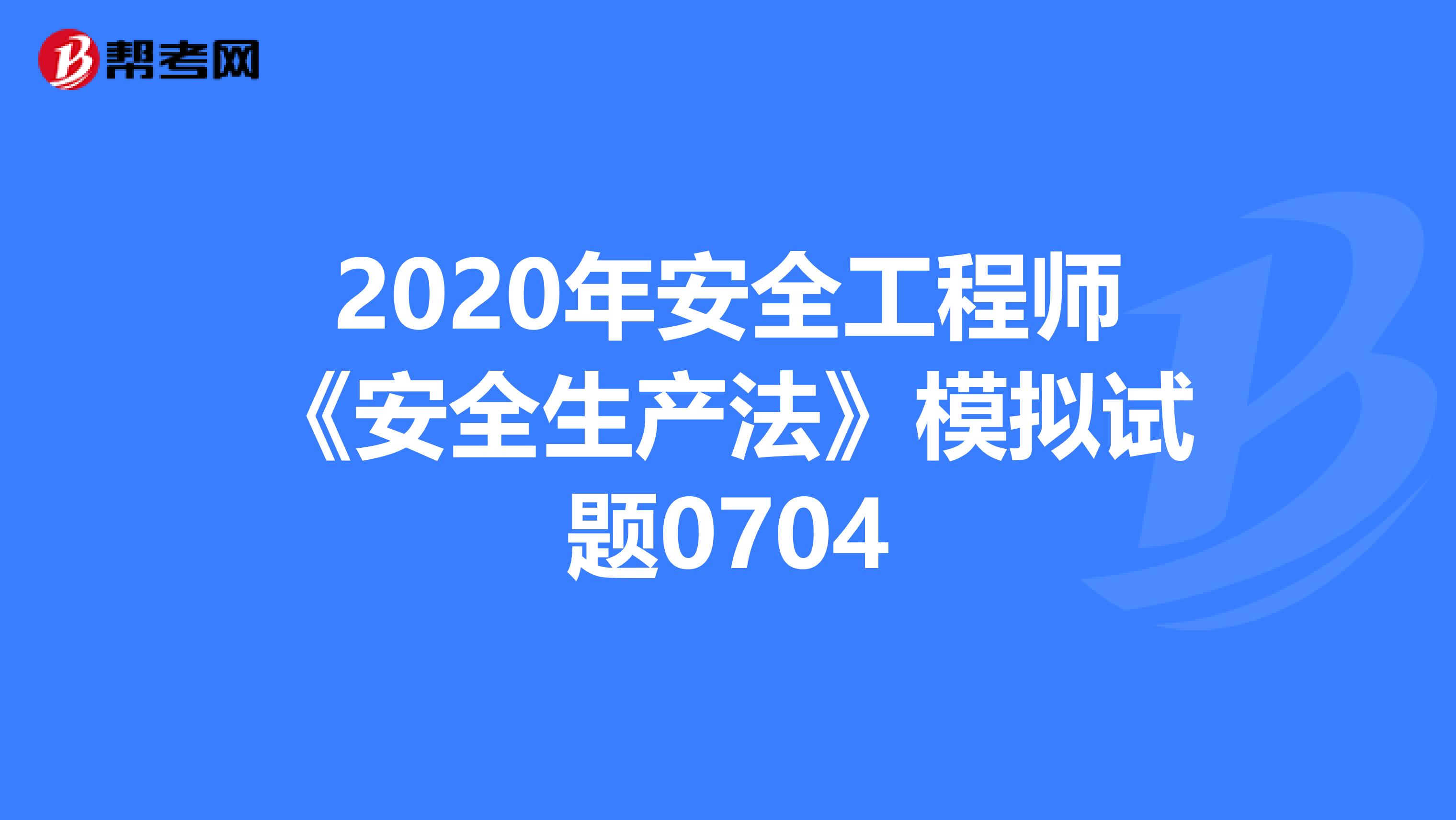 2020年安全工程师《安全生产法》模拟试题0704