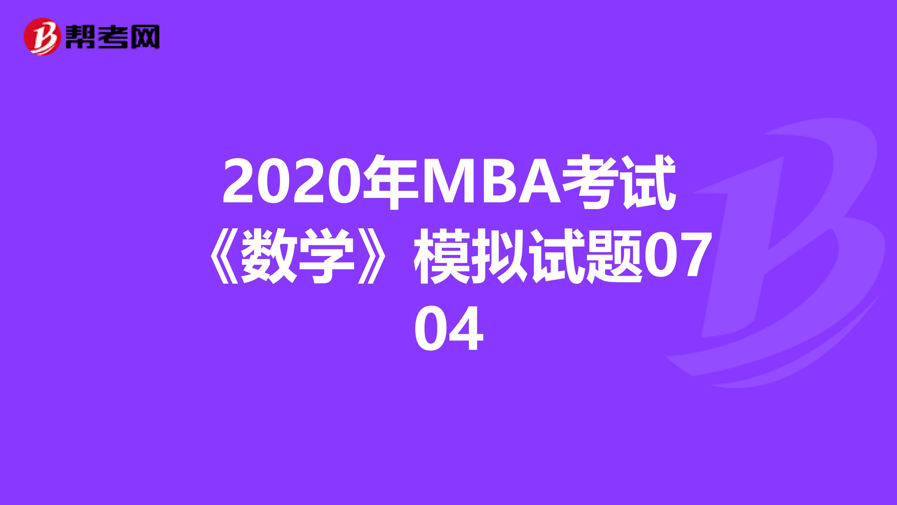 2020年MBA考试《数学》模拟试题0704