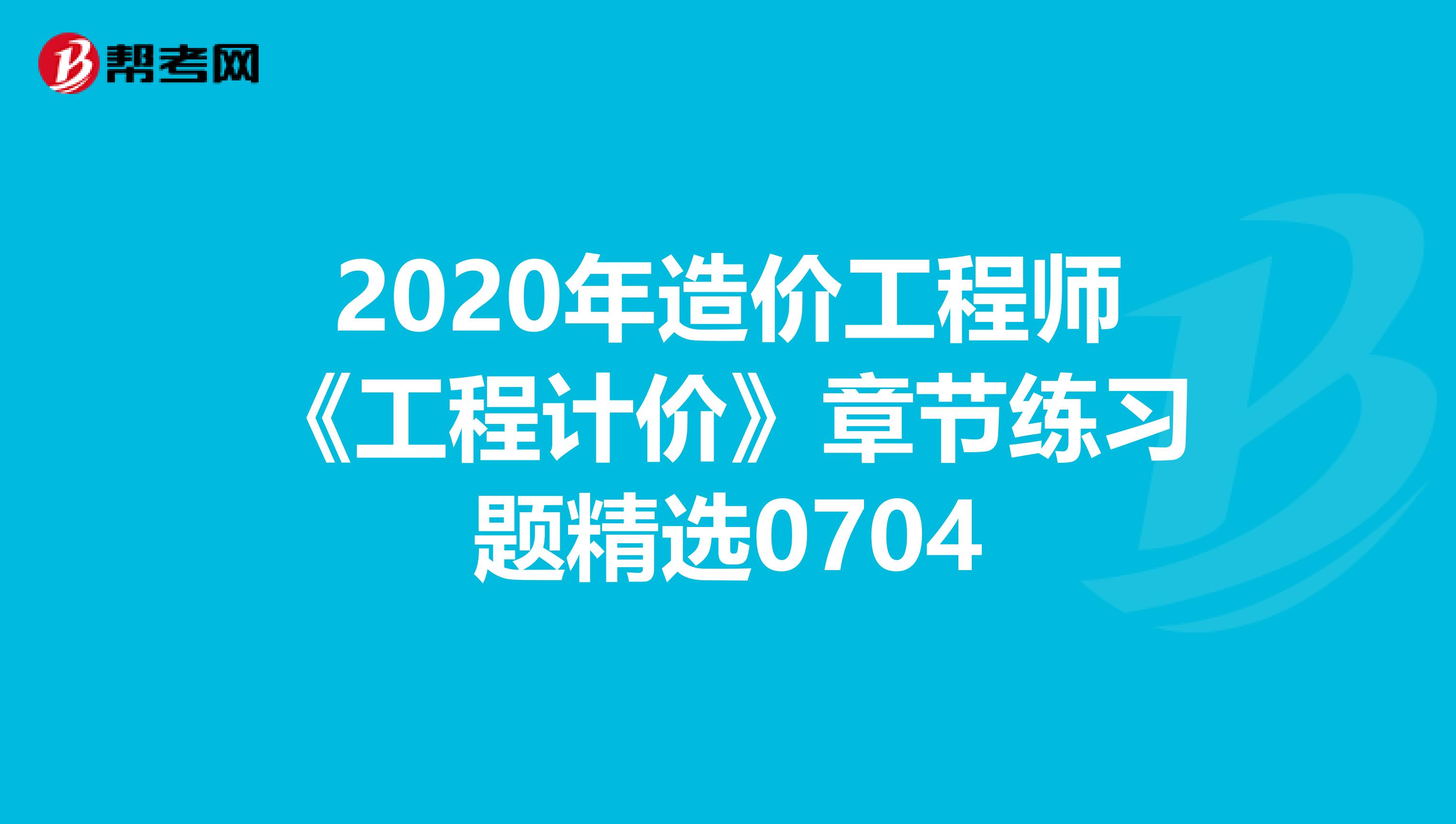 2020年造价工程师《工程计价》章节练习题精选0704