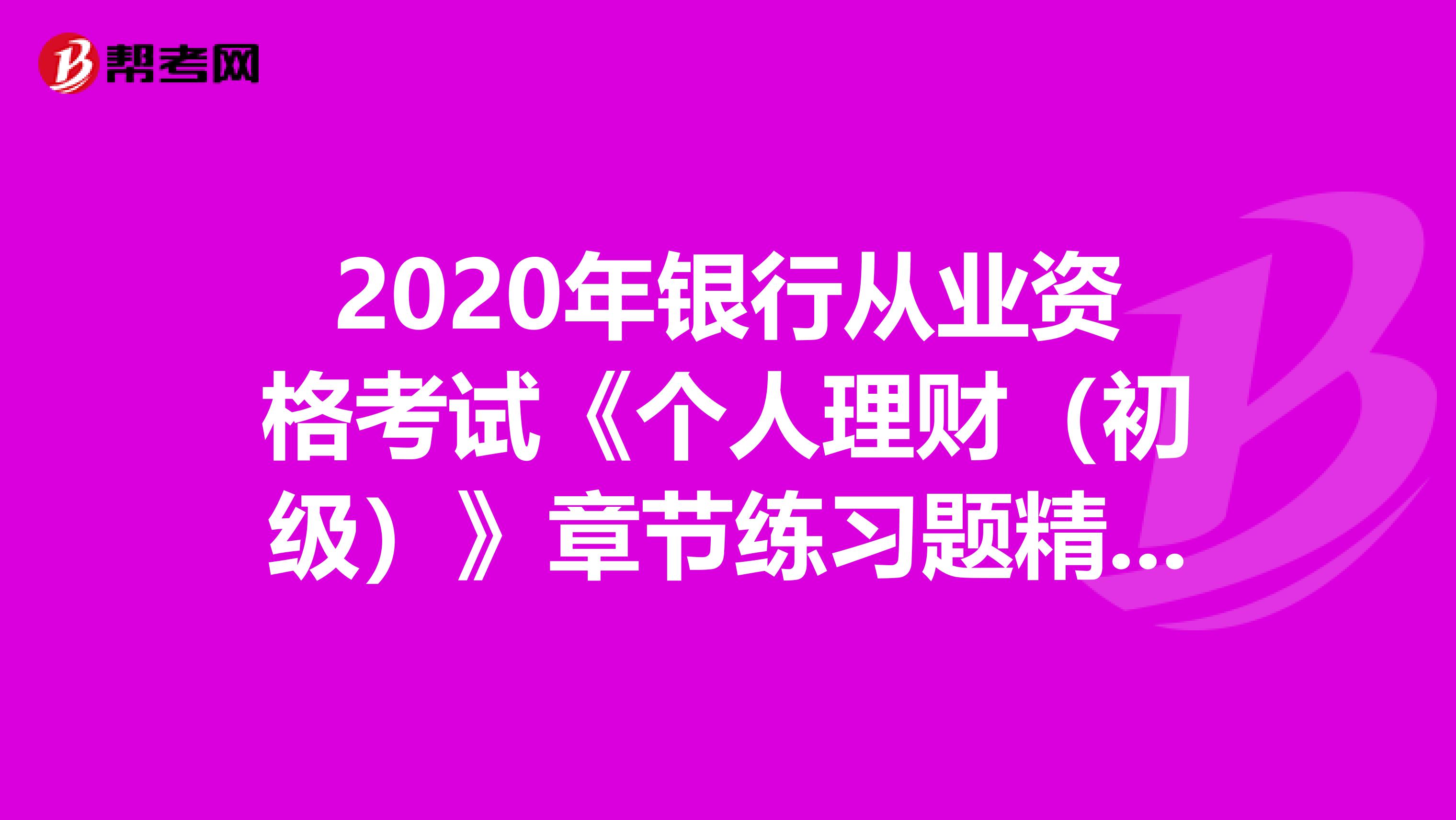 2020年银行从业资格考试《个人理财(初级)》章节练习题精选0704