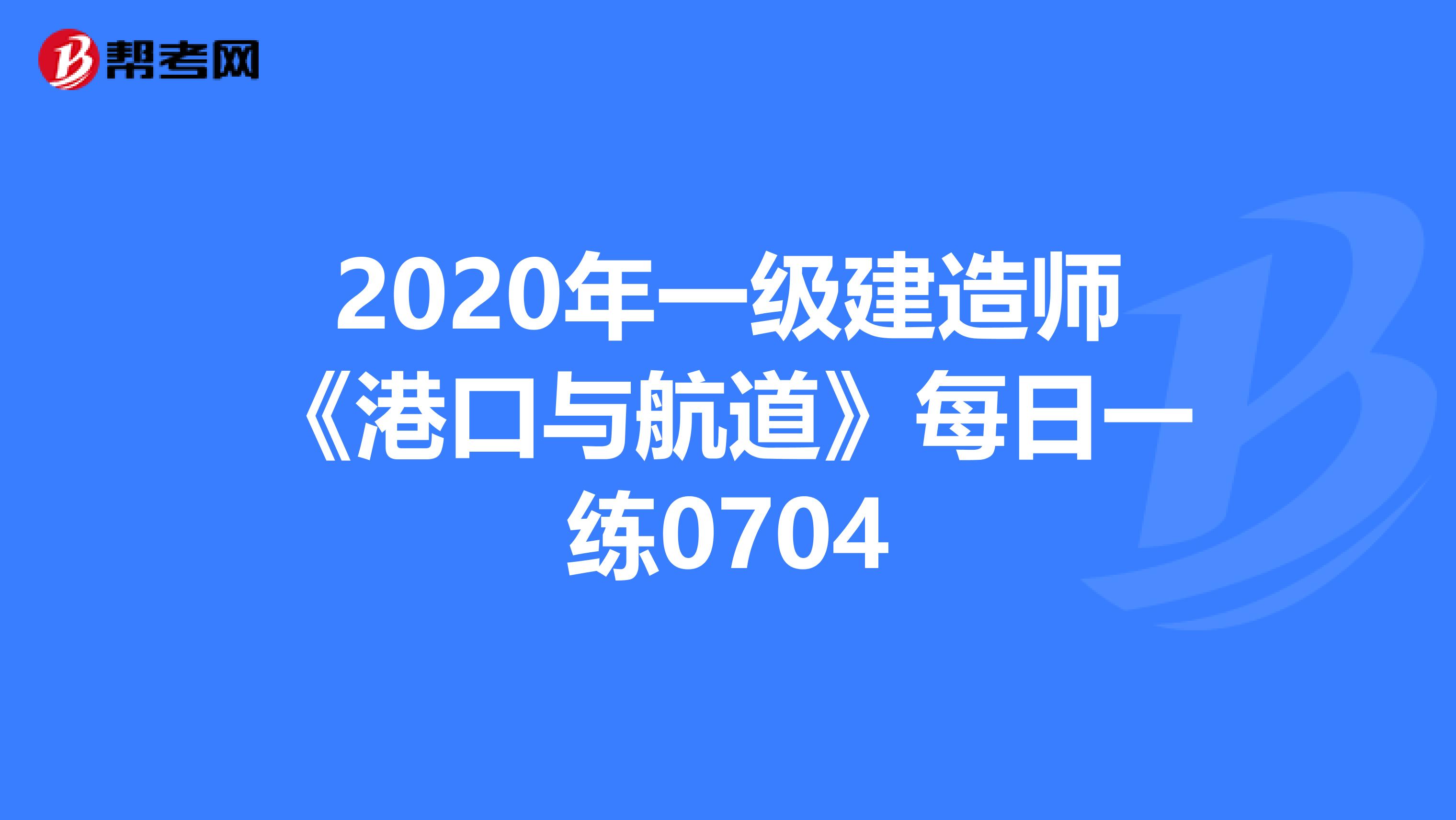 2020年一级建造师《港口与航道》每日一练0704