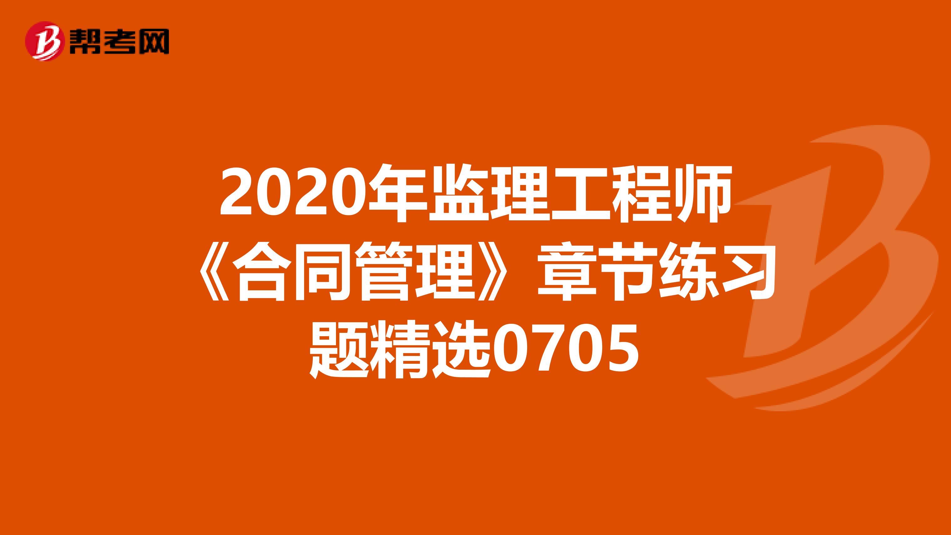 2020年监理工程师《合同管理》章节练习题精选0705