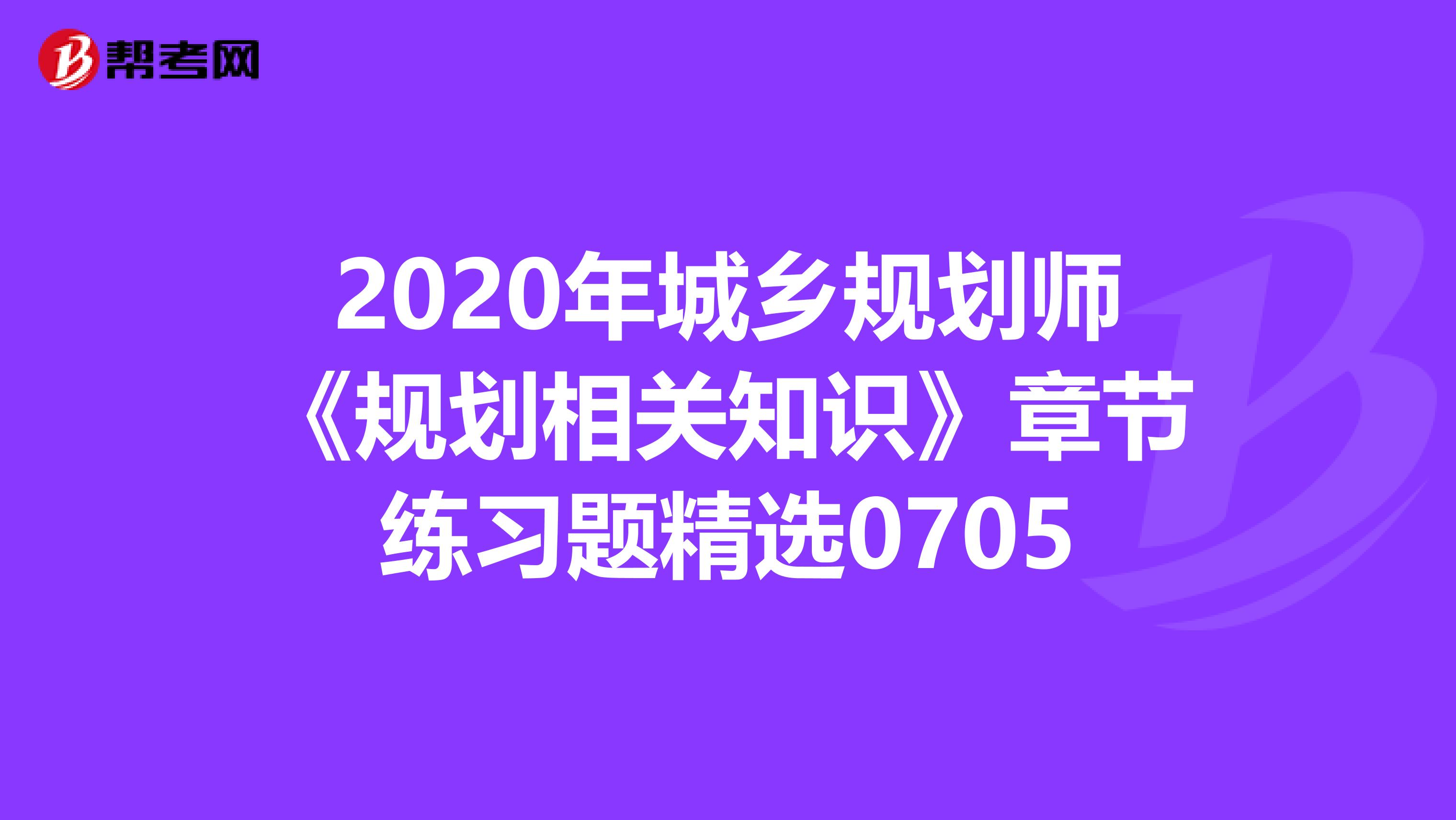 2020年城乡规划师《规划相关知识》章节练习题精选0705