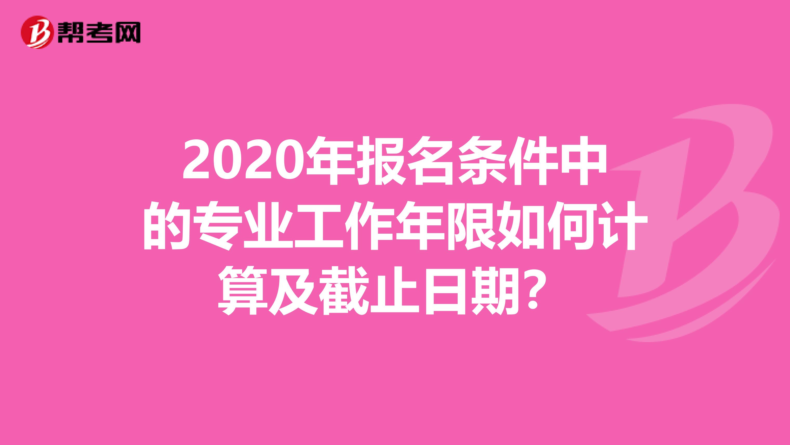 2020年报名条件中的专业工作年限如何计算及截止日期？