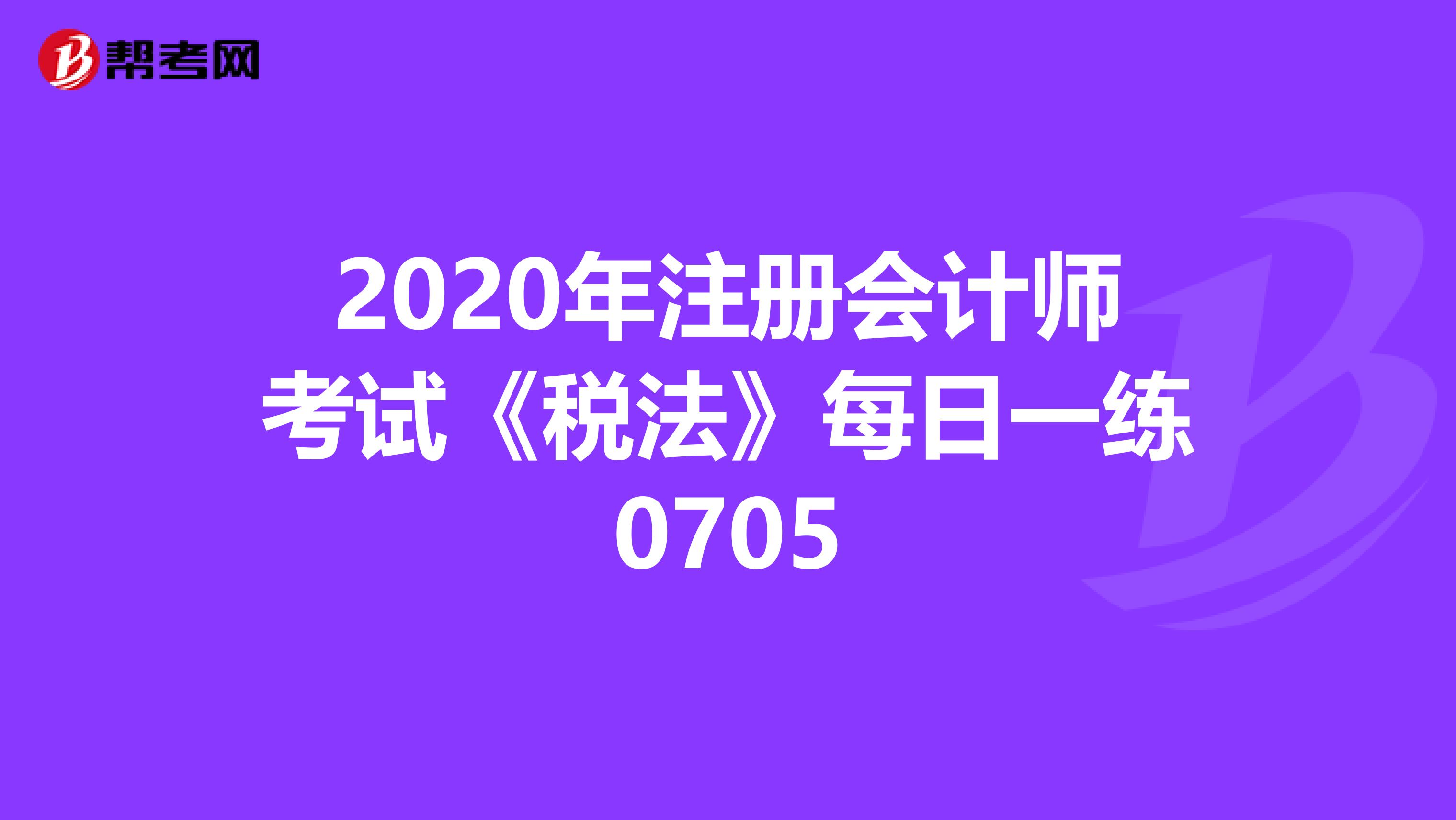 2020年注冊會計師考試《稅法》每日一練0705