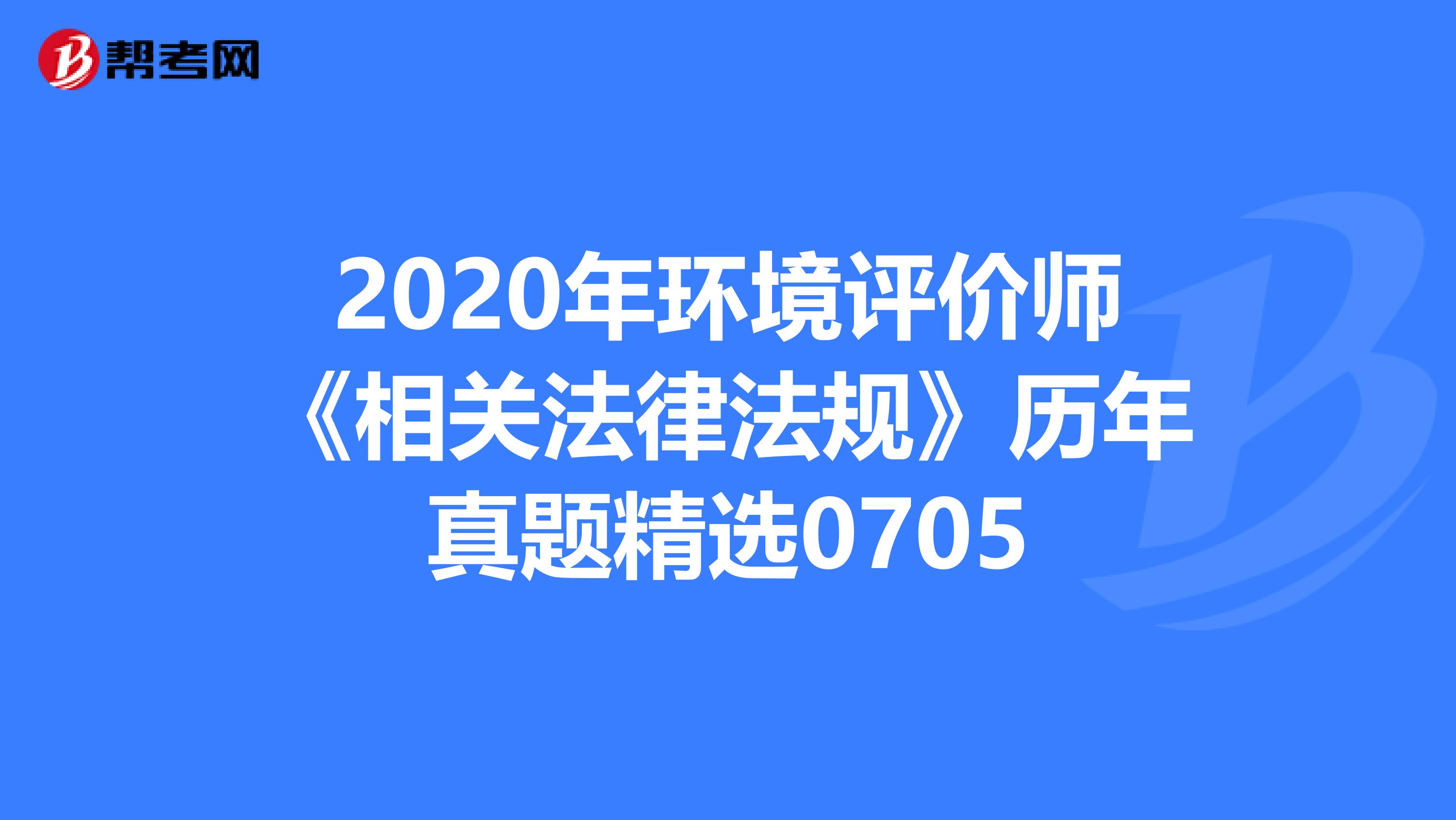 2020年环境评价师《相关法律法规》历年真题精选0705