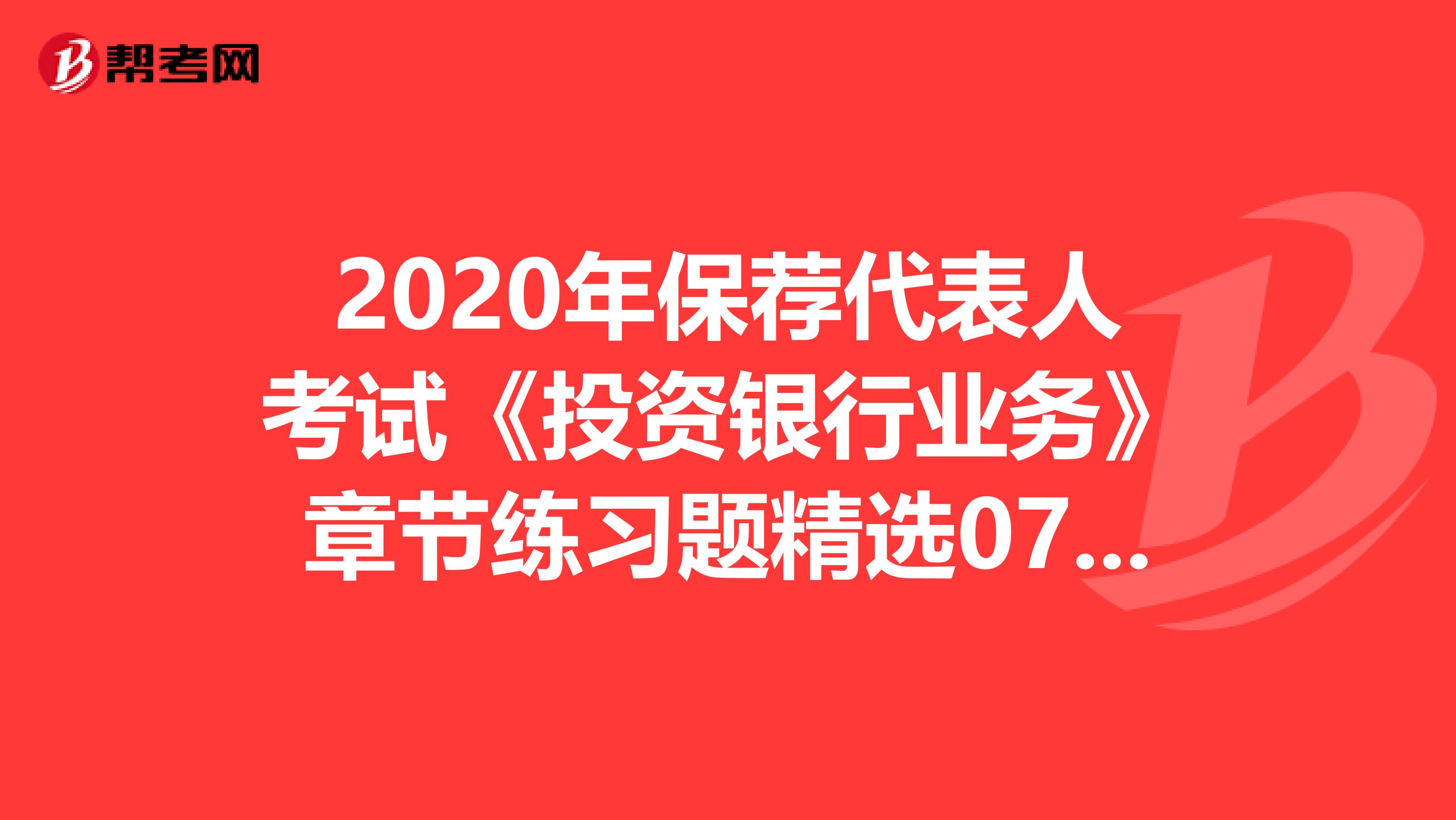2020年保荐代表人考试《投资银行业务》章节练习题精选0705