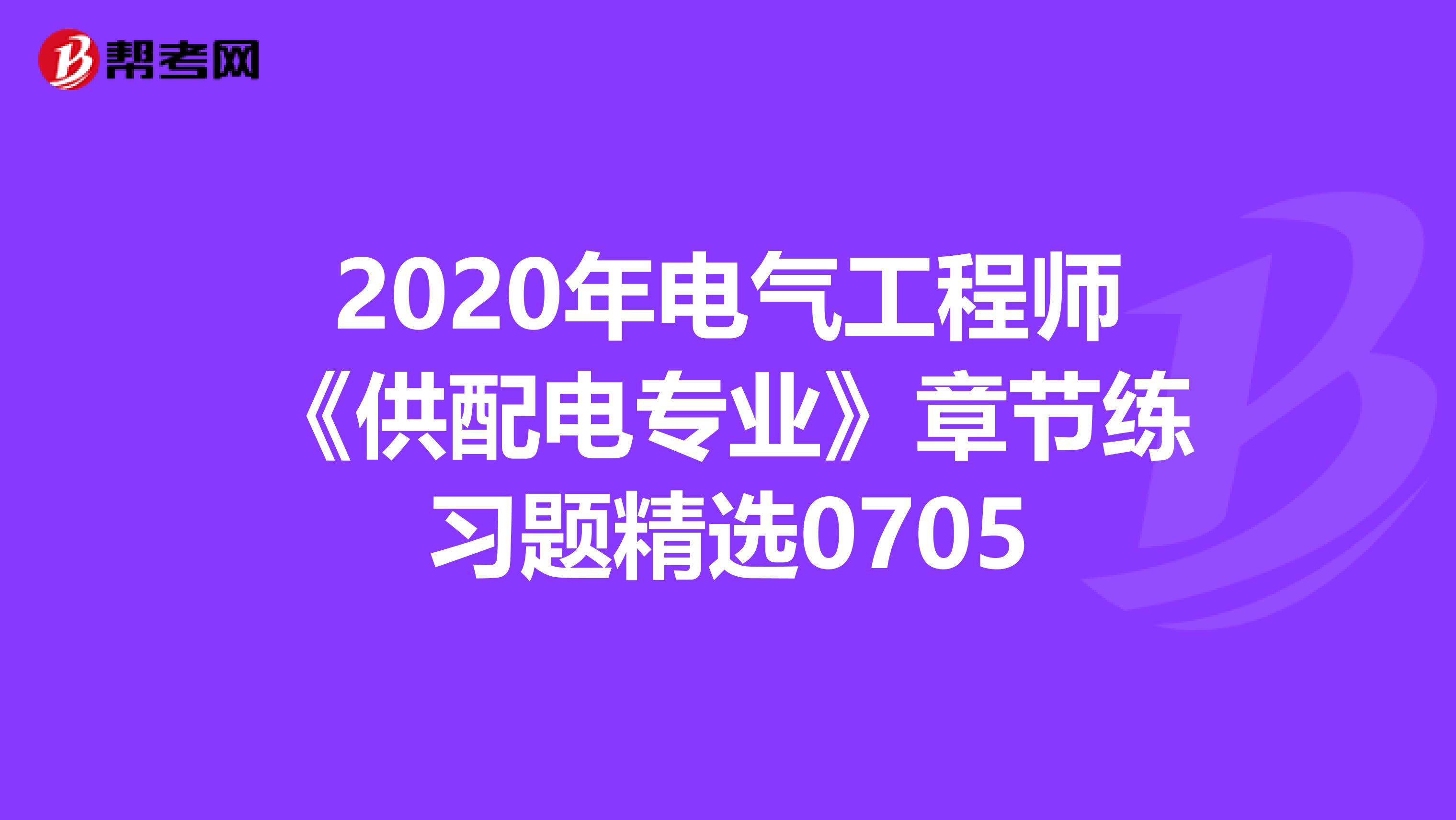 2020年电气工程师《供配电专业》章节练习题精选0705