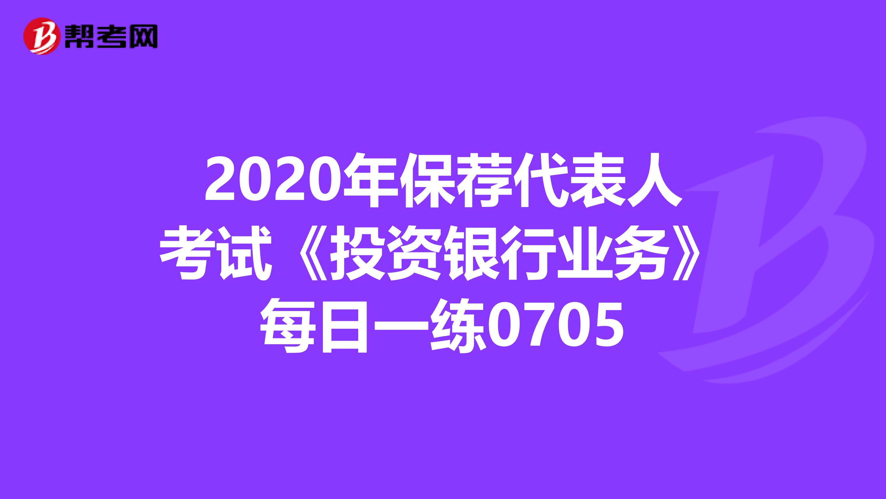 2020年保荐代表人考试《投资银行业务》每日一练0705