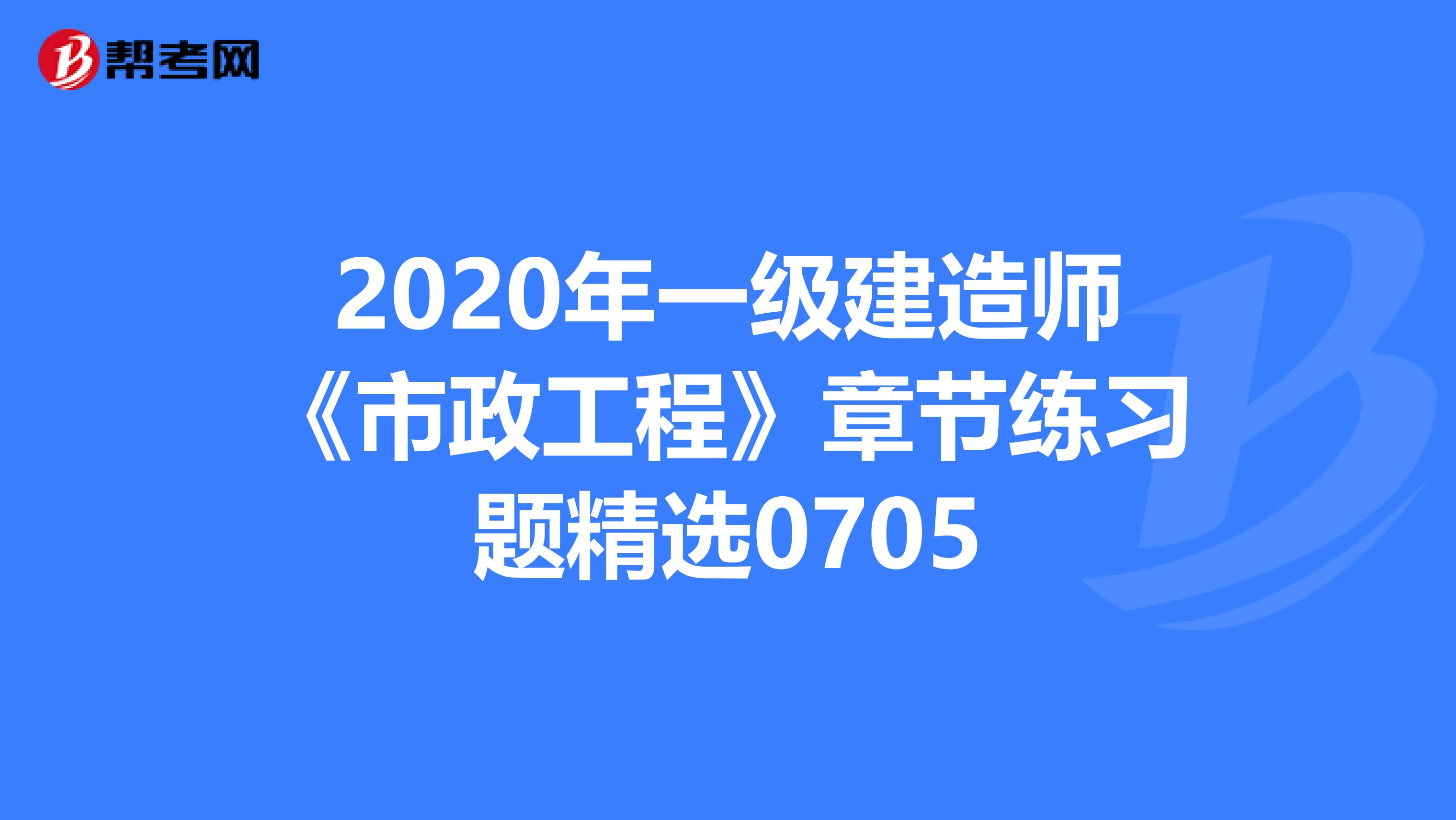 2020年一级建造师《市政工程》章节练习题精选0705