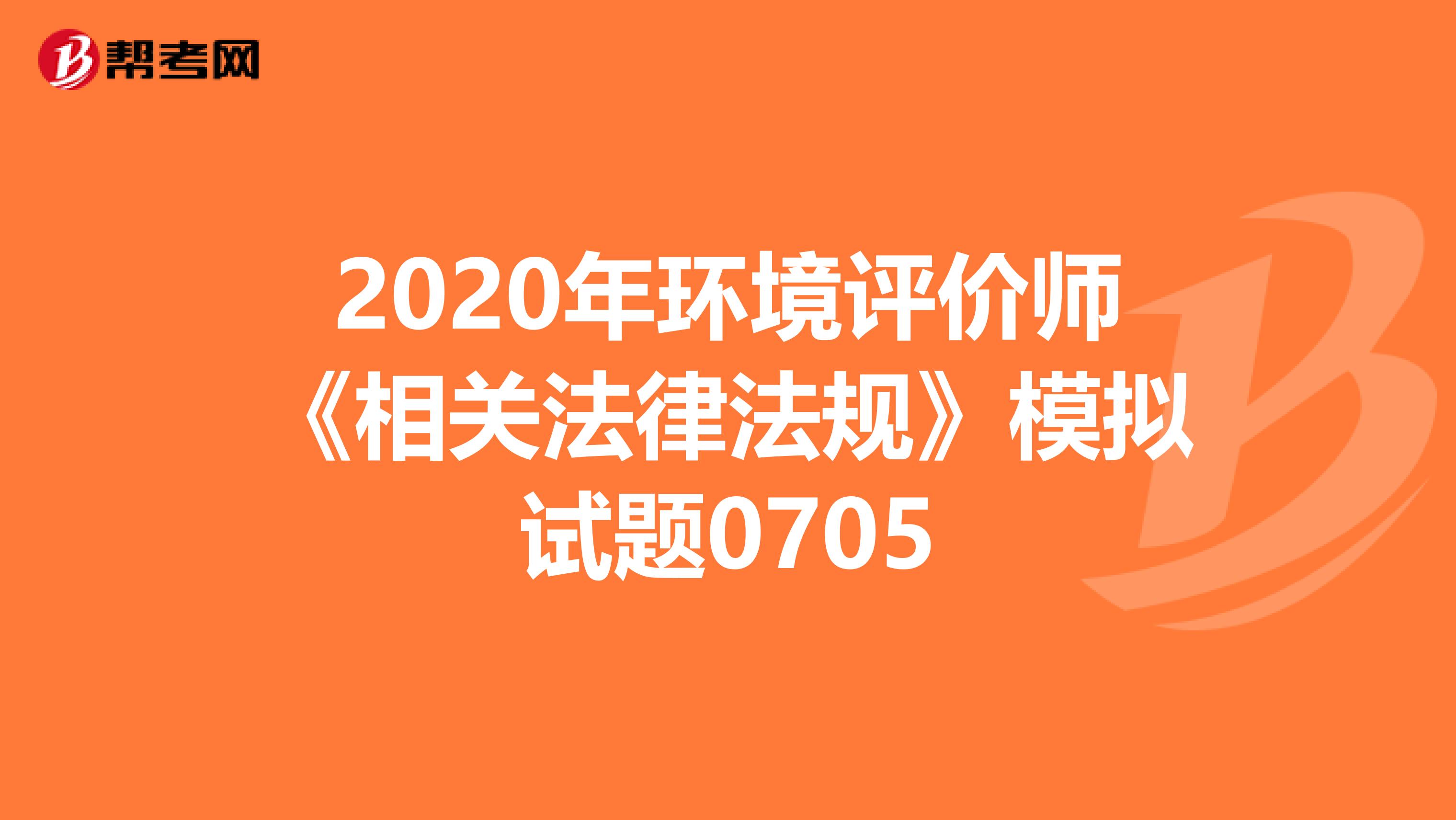 2020年环境评价师《相关法律法规》模拟试题0705