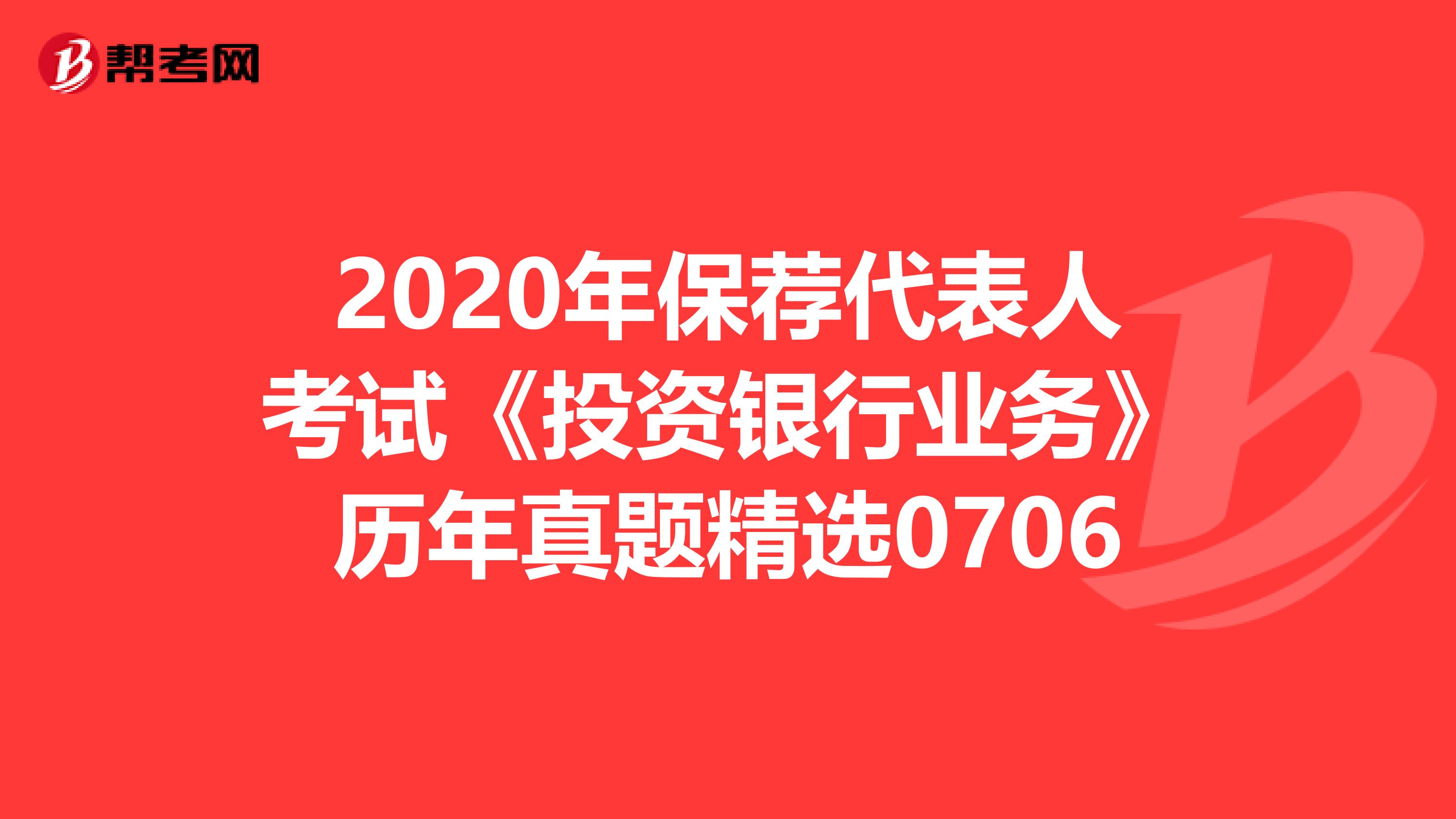 2020年保荐代表人考试《投资银行业务》历年真题精选0706