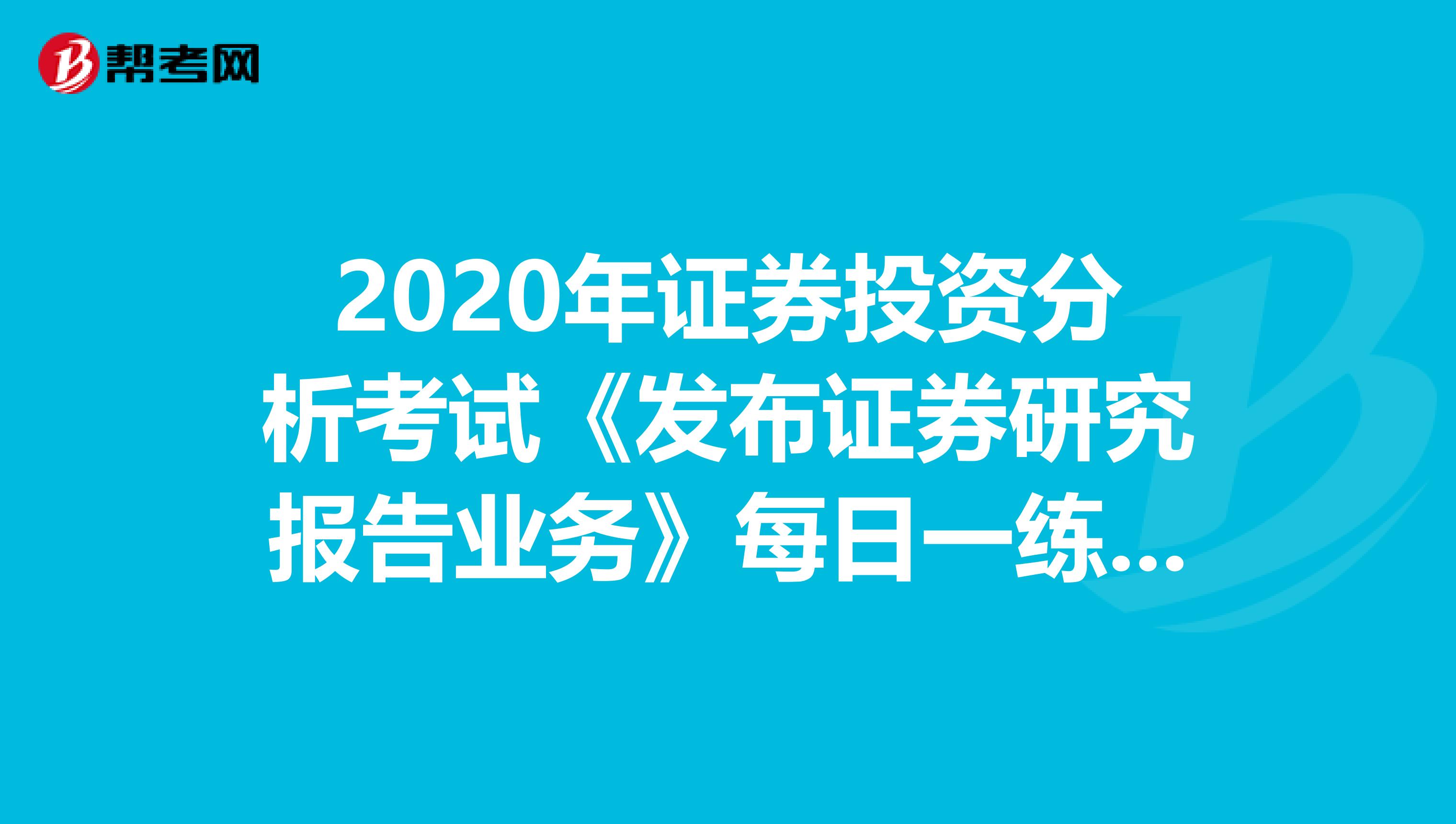 2020年证券投资分析考试《发布证券研究报告业务》每日一练0706