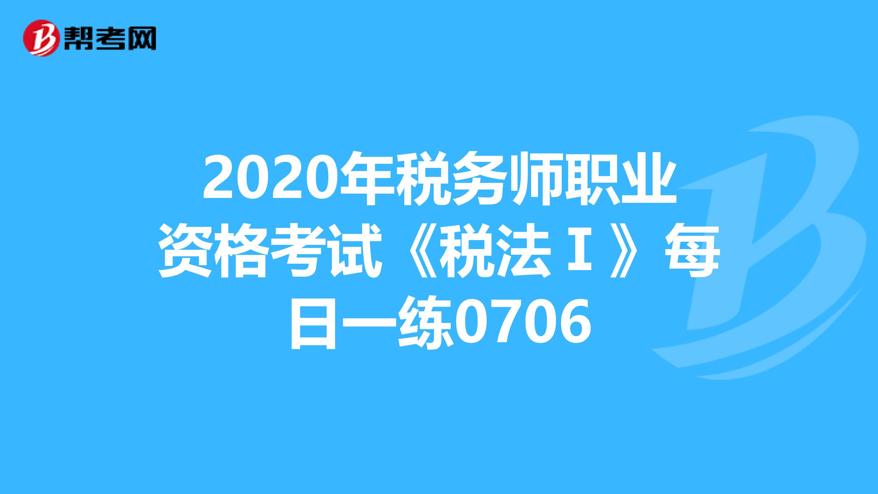 2020年稅務師職業資格考試《稅法Ⅰ》每日一練0706
