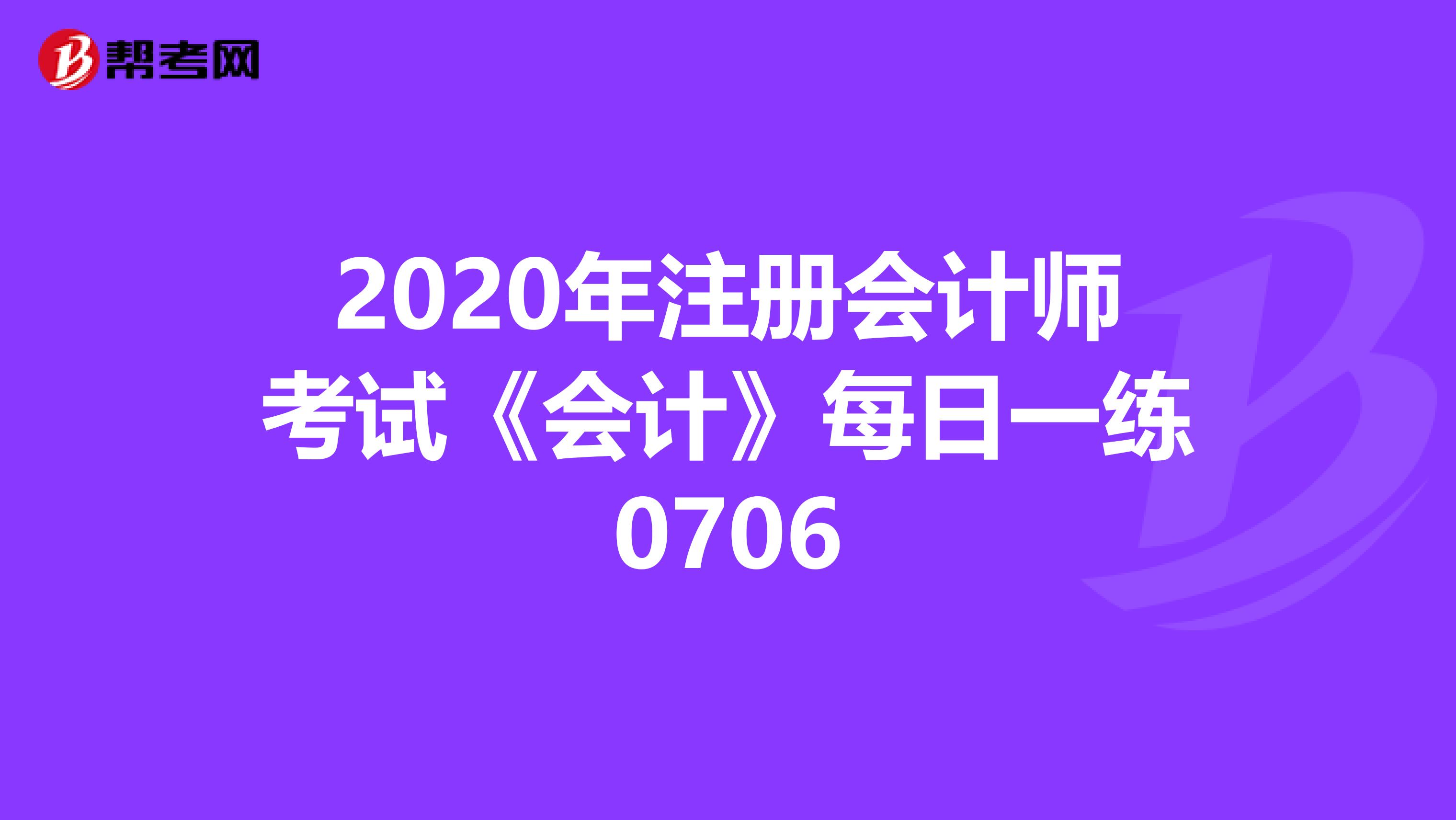 2020年注冊(cè)會(huì)計(jì)師考試《會(huì)計(jì)》每日一練0706