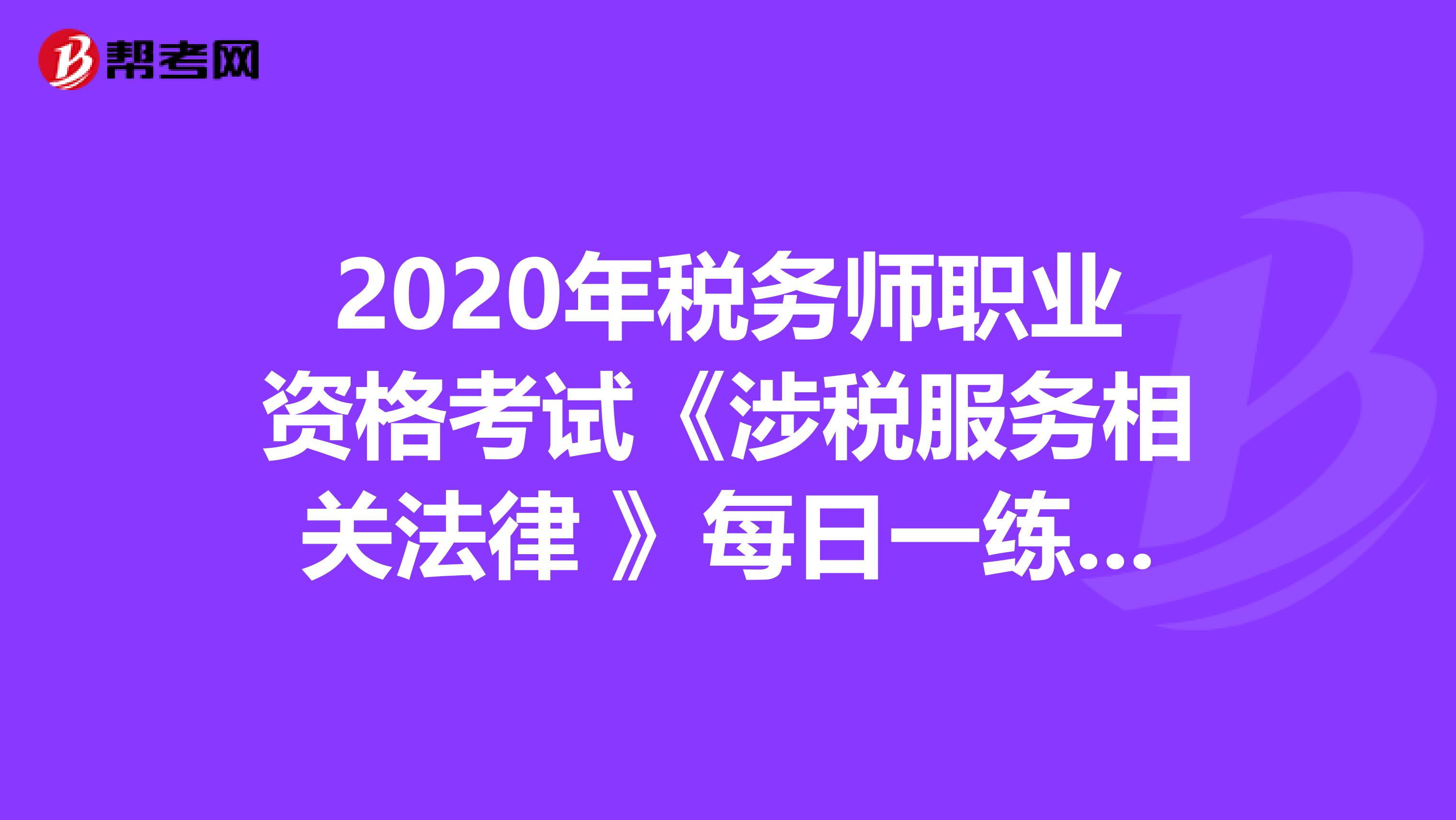 2020年稅務師職業資格考試《涉稅服務相關法律 》每日一練0706