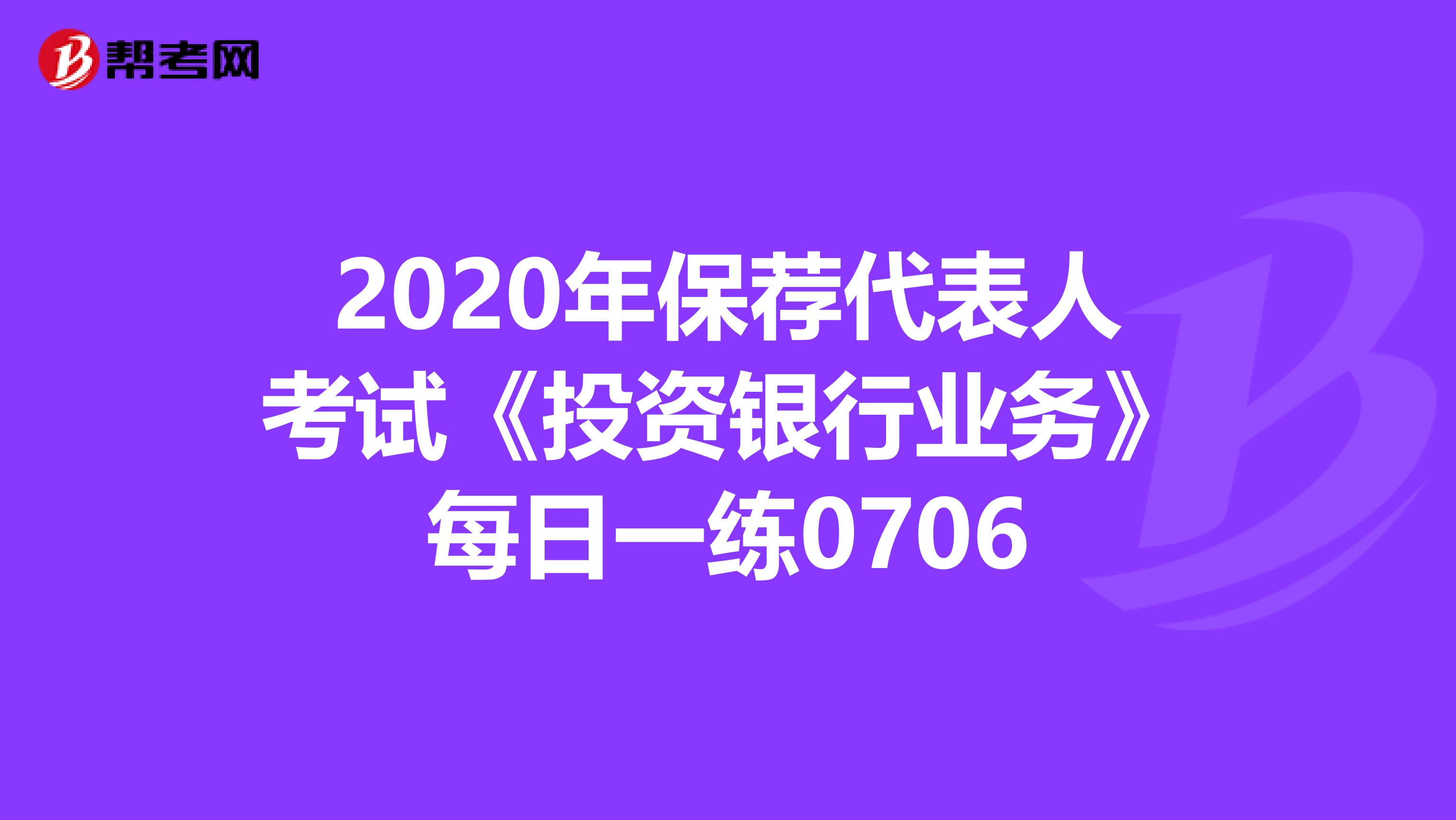 2020年保荐代表人考试《投资银行业务》每日一练0706