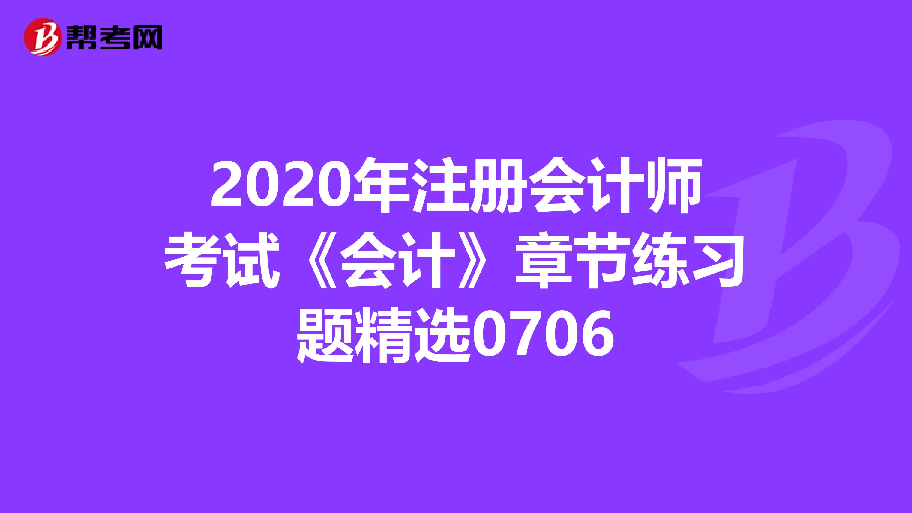 2020年注冊會計師考試《會計》章節練習題精選0706
