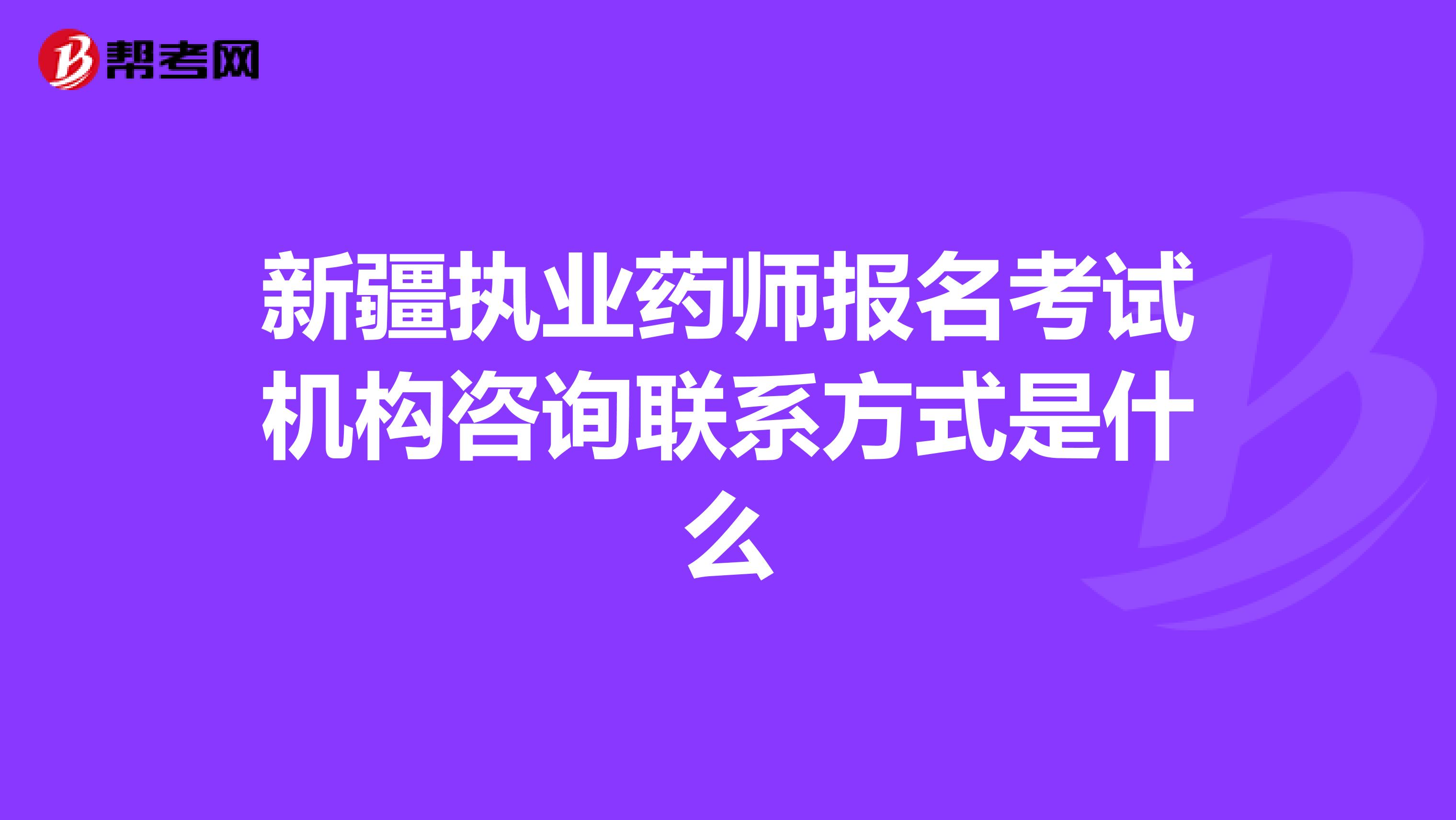 新疆执业药师报名考试机构咨询联系方式是什么 