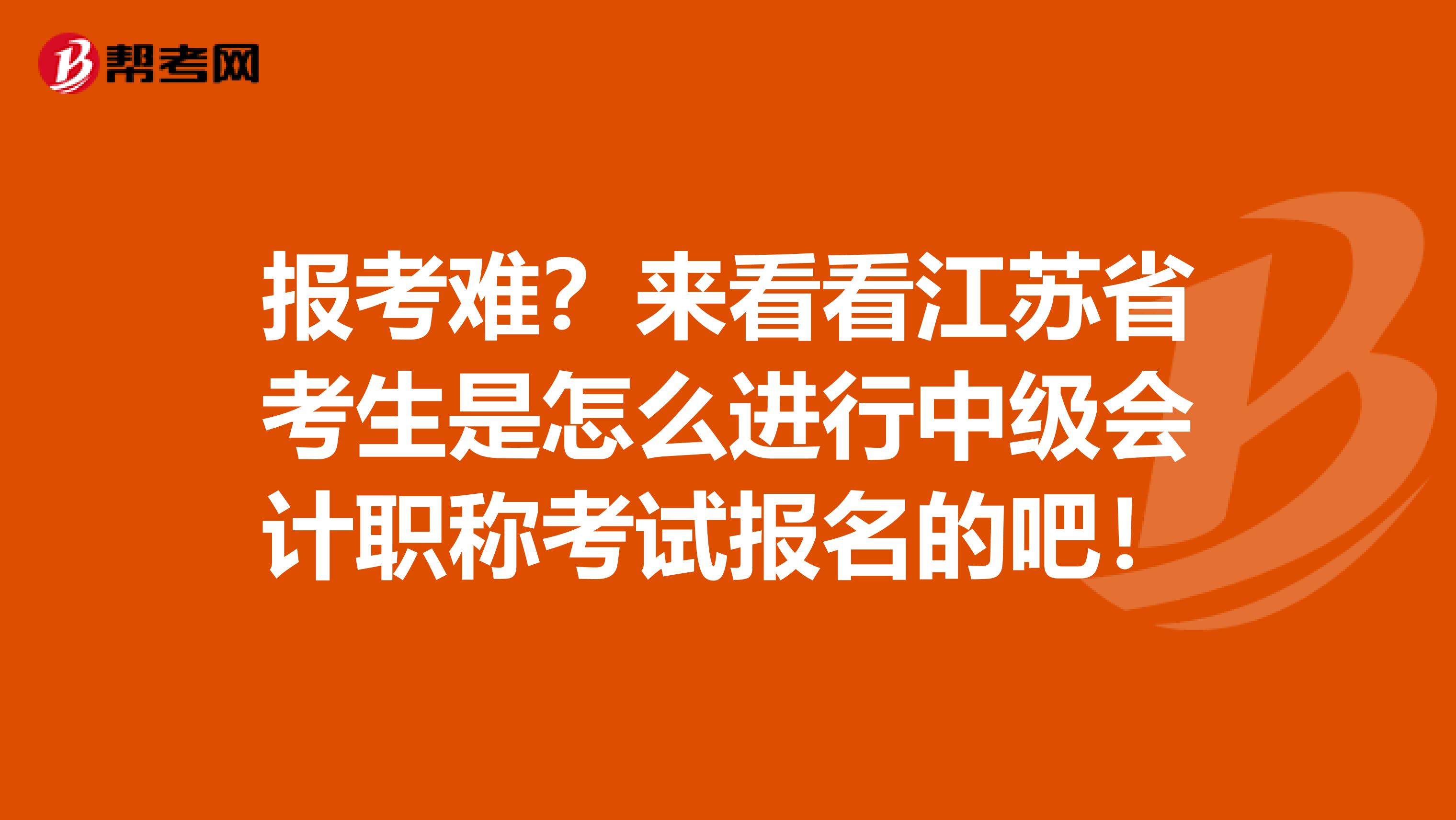 报考难？来看看江苏省考生是怎么进行中级会计职称考试报名的吧！