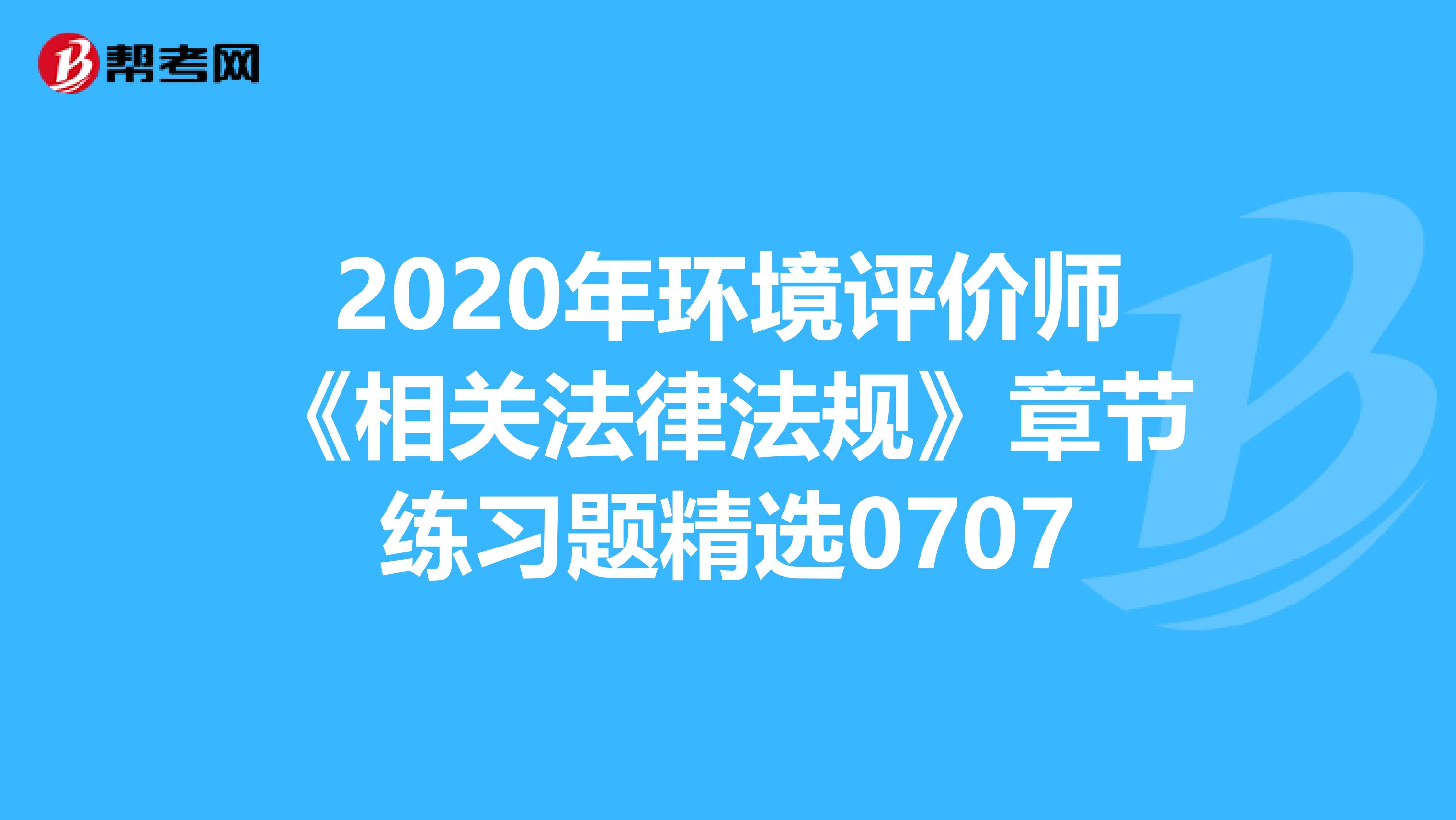 2020年环境评价师《相关法律法规》章节练习题精选0707