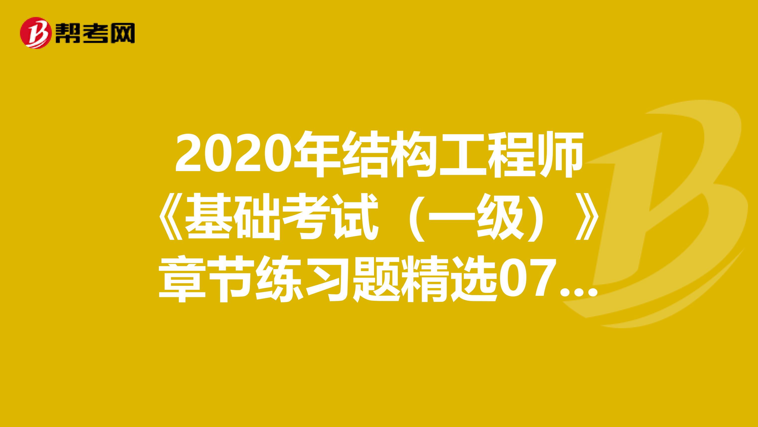 2020年结构工程师《基础考试（一级）》章节练习题精选0707