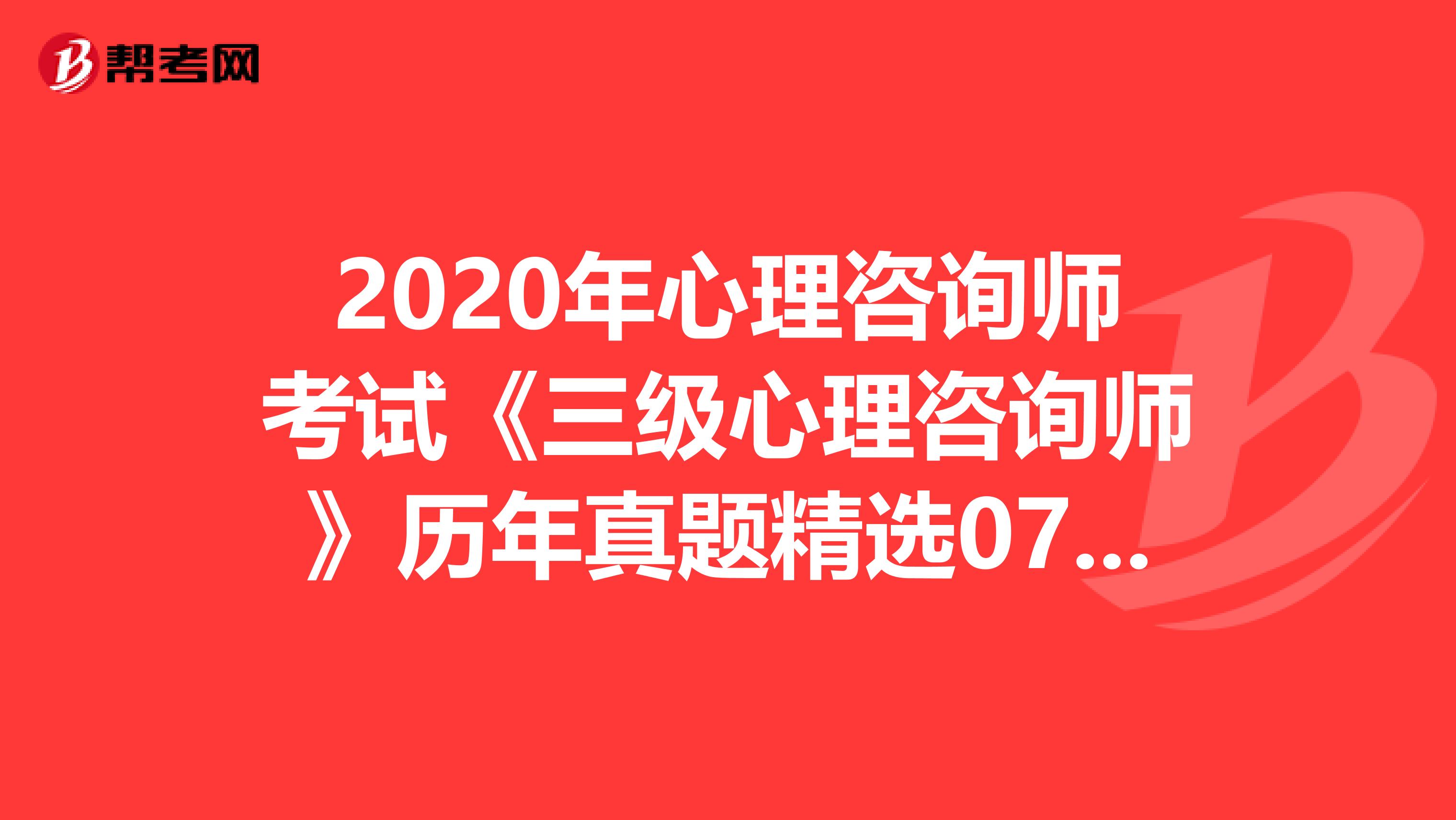 2020年心理咨询师考试《三级心理咨询师》历年真题精选0707