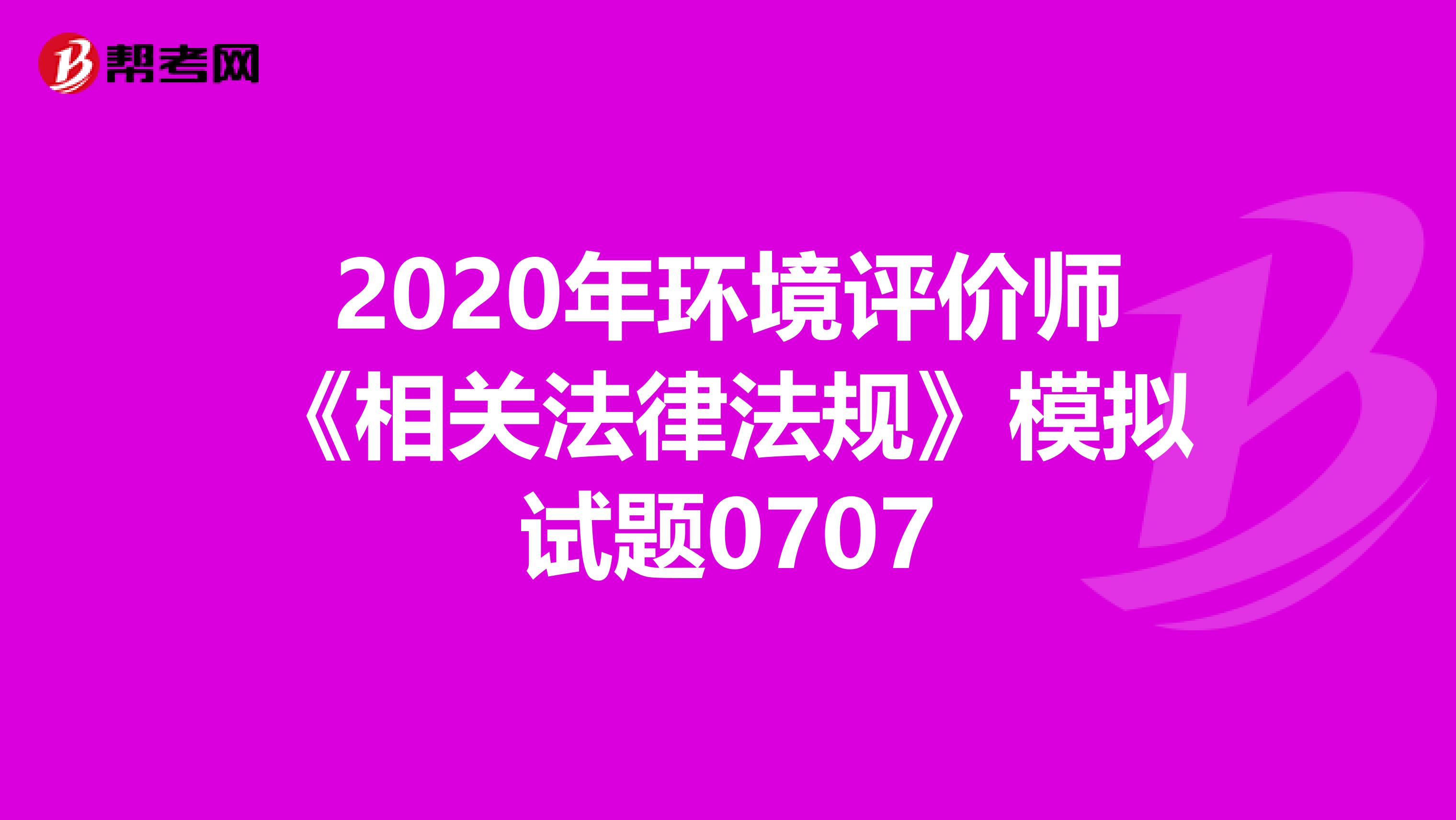 2020年环境评价师《相关法律法规》模拟试题0707