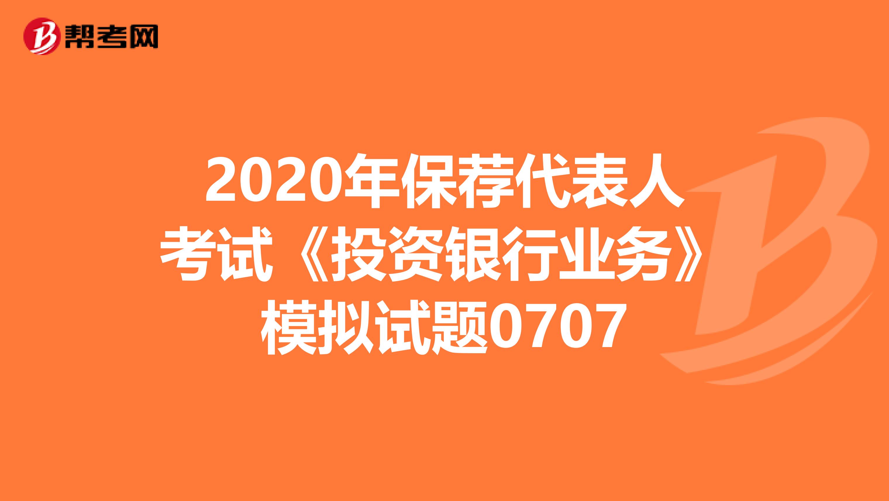 2020年保荐代表人考试《投资银行业务》模拟试题0707
