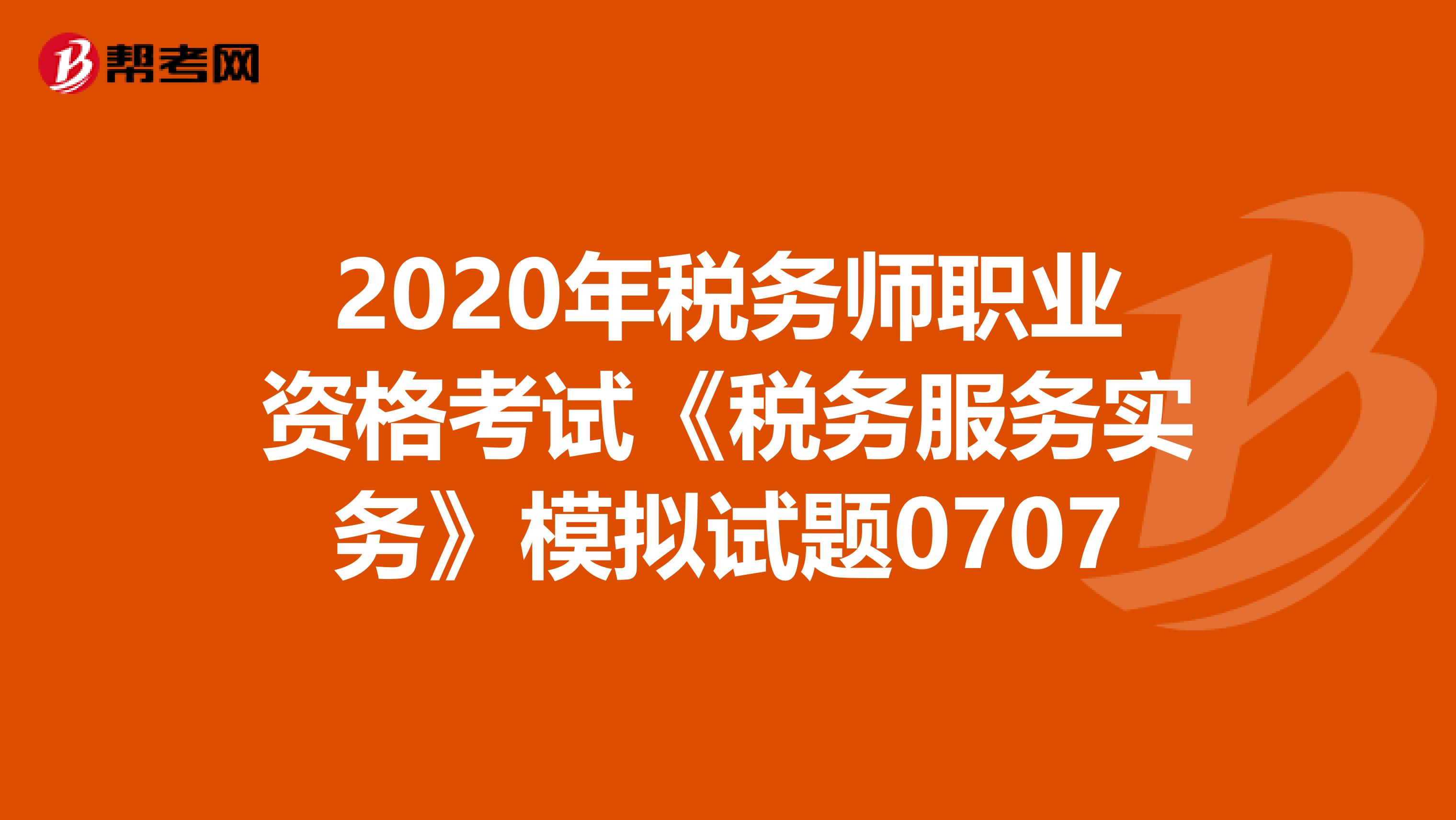 2020年稅務師職業資格考試《稅務服務實務》模擬試題0707