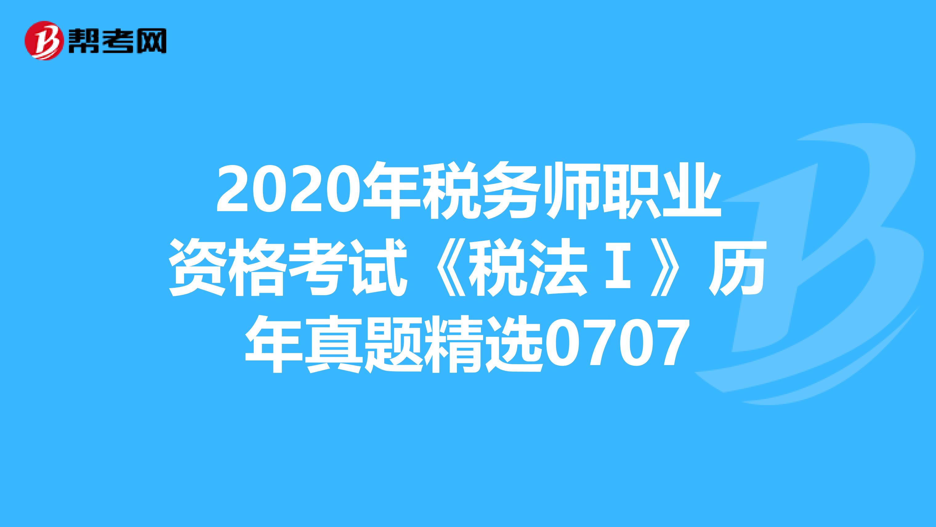2020年稅務師職業資格考試《稅法Ⅰ》歷年真題精選0707