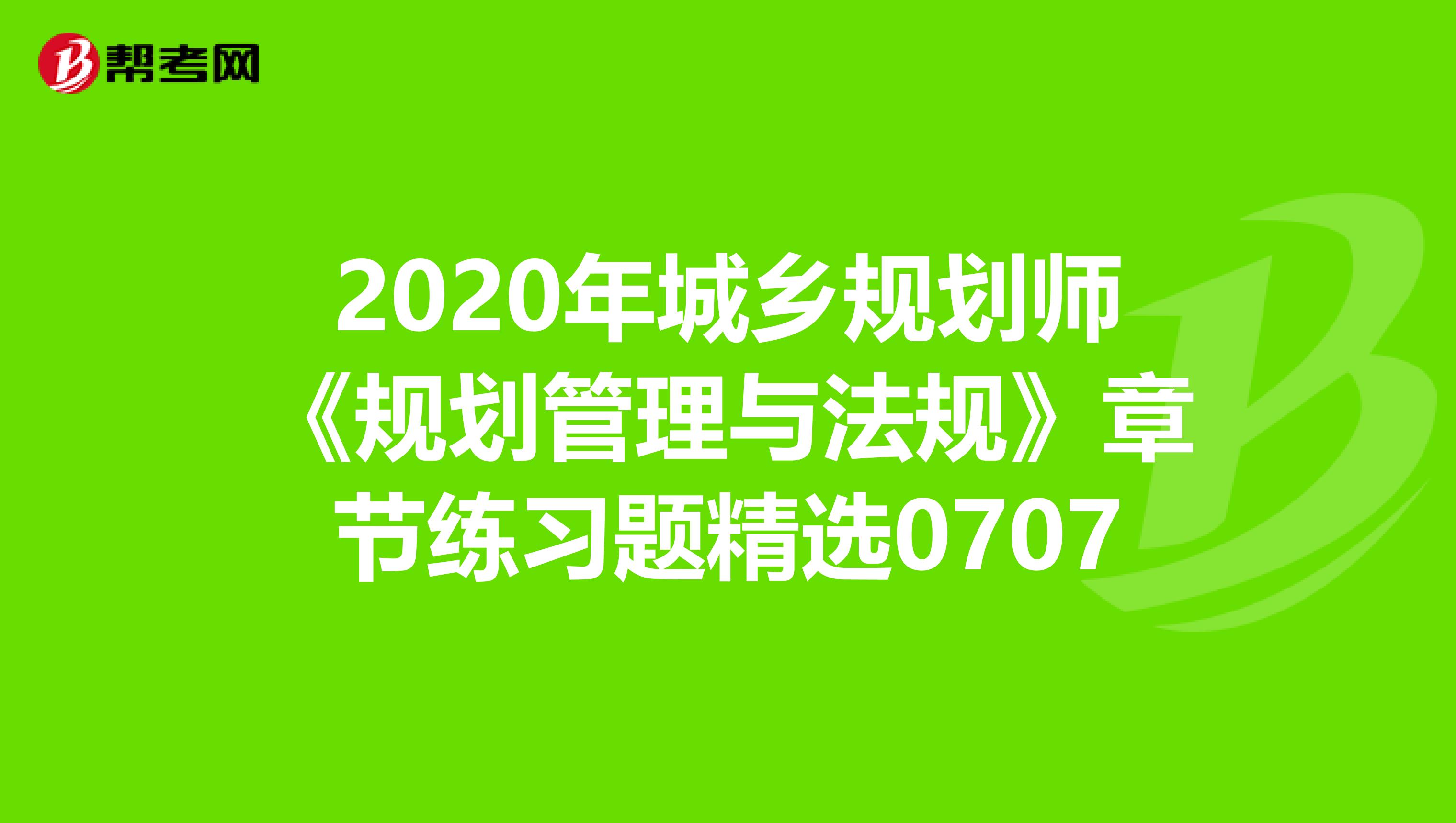 2020年城乡规划师《规划管理与法规》章节练习题精选0707