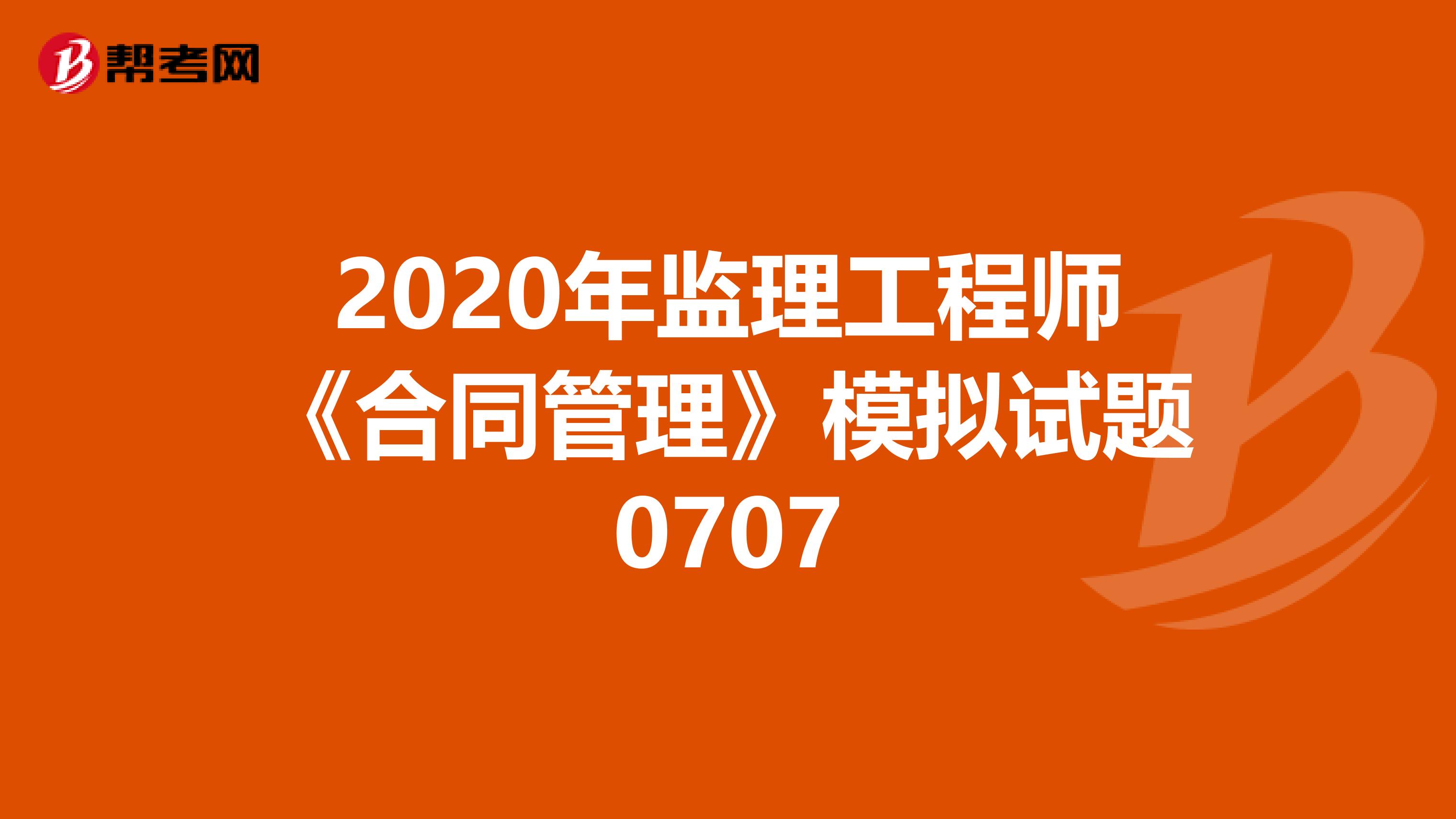 2020年监理工程师《合同管理》模拟试题0707