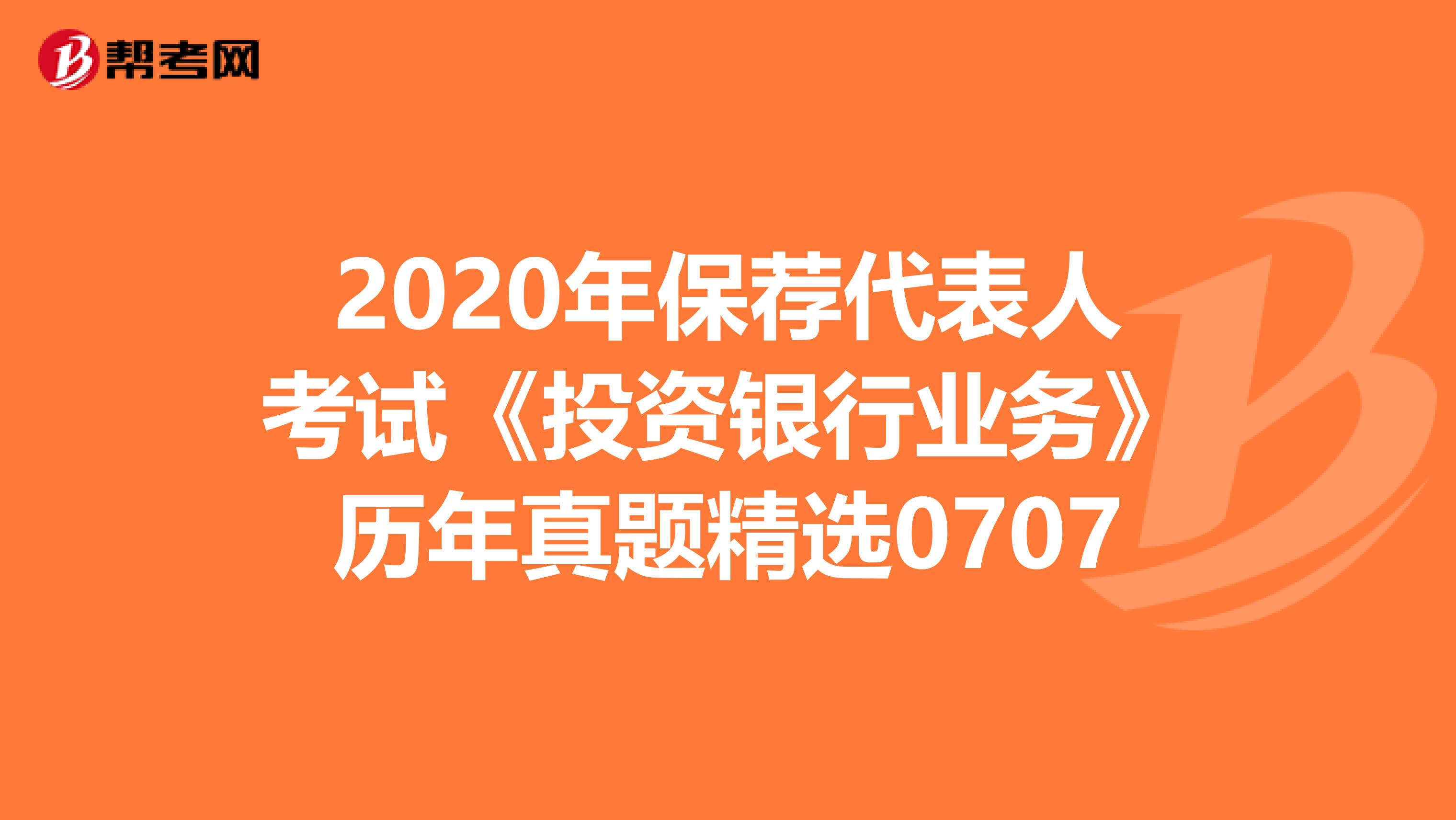 2020年保荐代表人考试《投资银行业务》历年真题精选0707