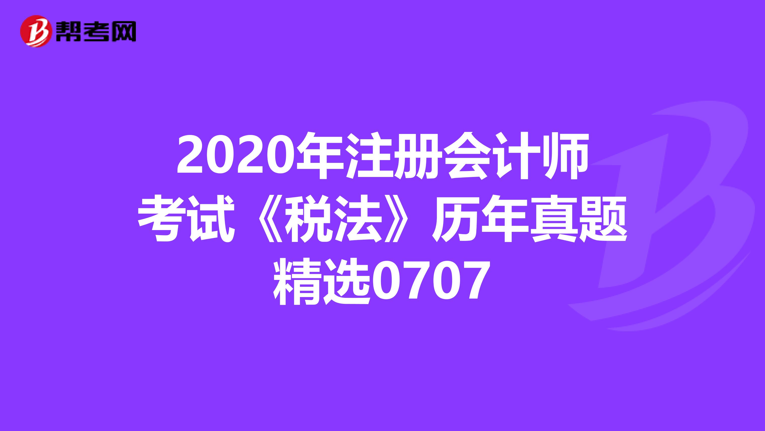 2020年注冊會計師考試《稅法》歷年真題精選0707