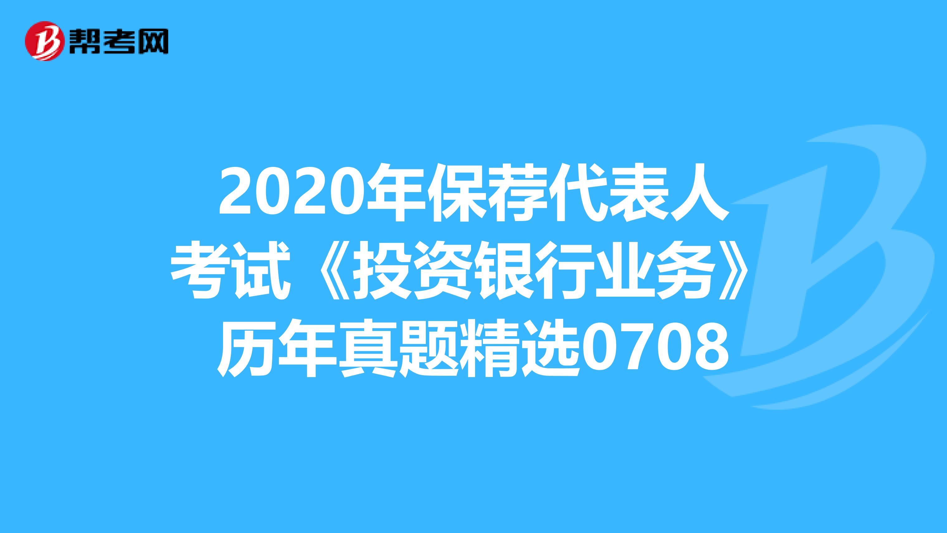 2020年保荐代表人考试《投资银行业务》历年真题精选0708