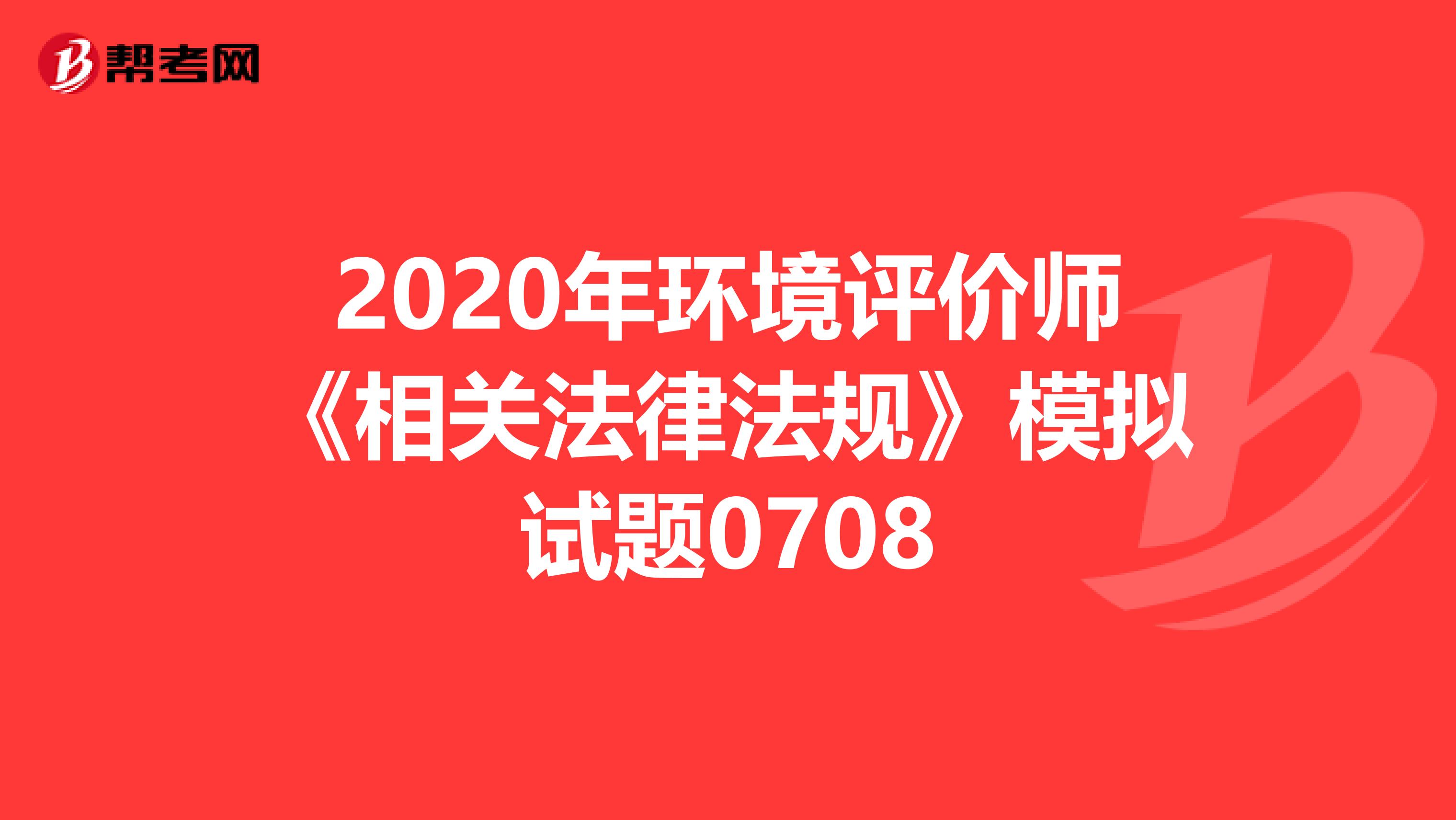 2020年环境评价师《相关法律法规》模拟试题0708