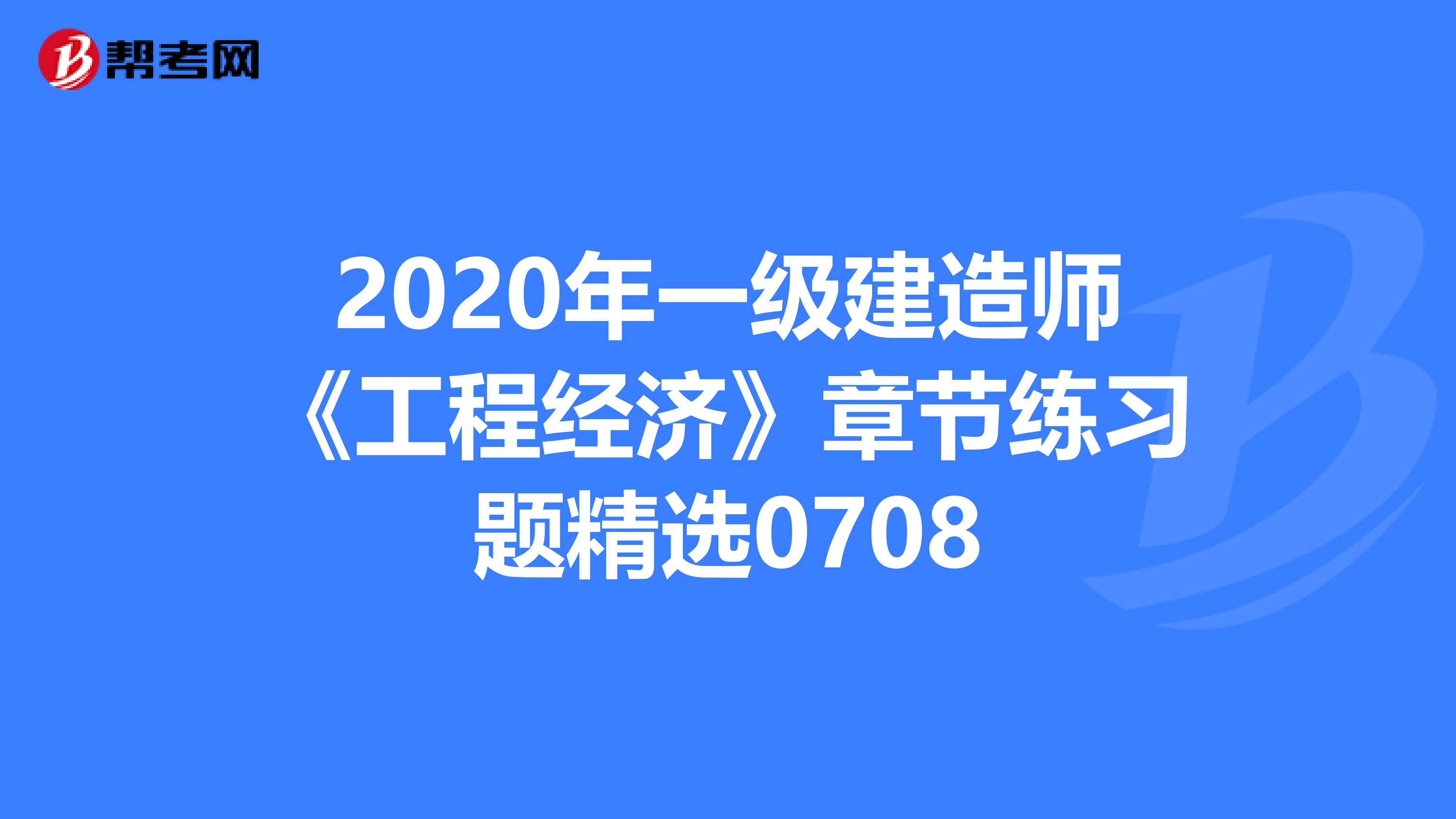 2020年一级建造师《工程经济》章节练习题精选0708