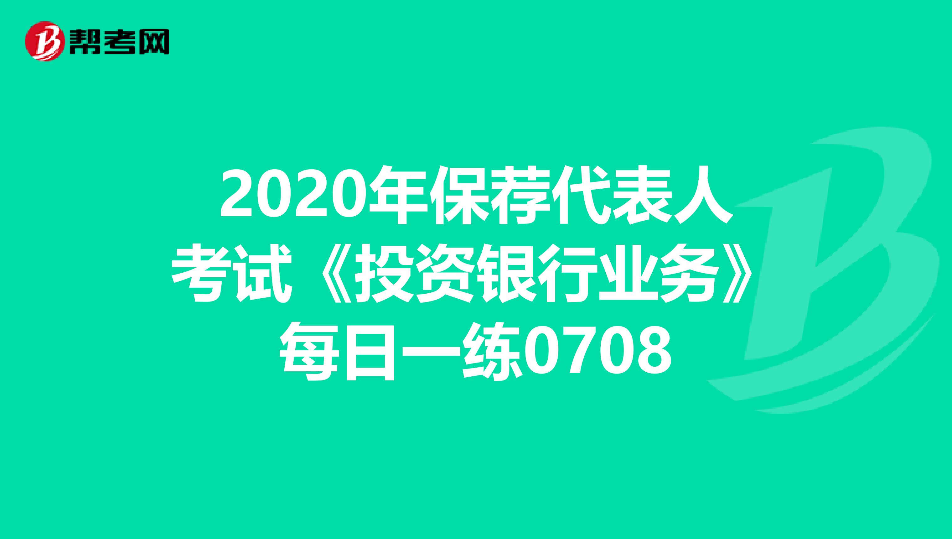 2020年保荐代表人考试《投资银行业务》每日一练0708