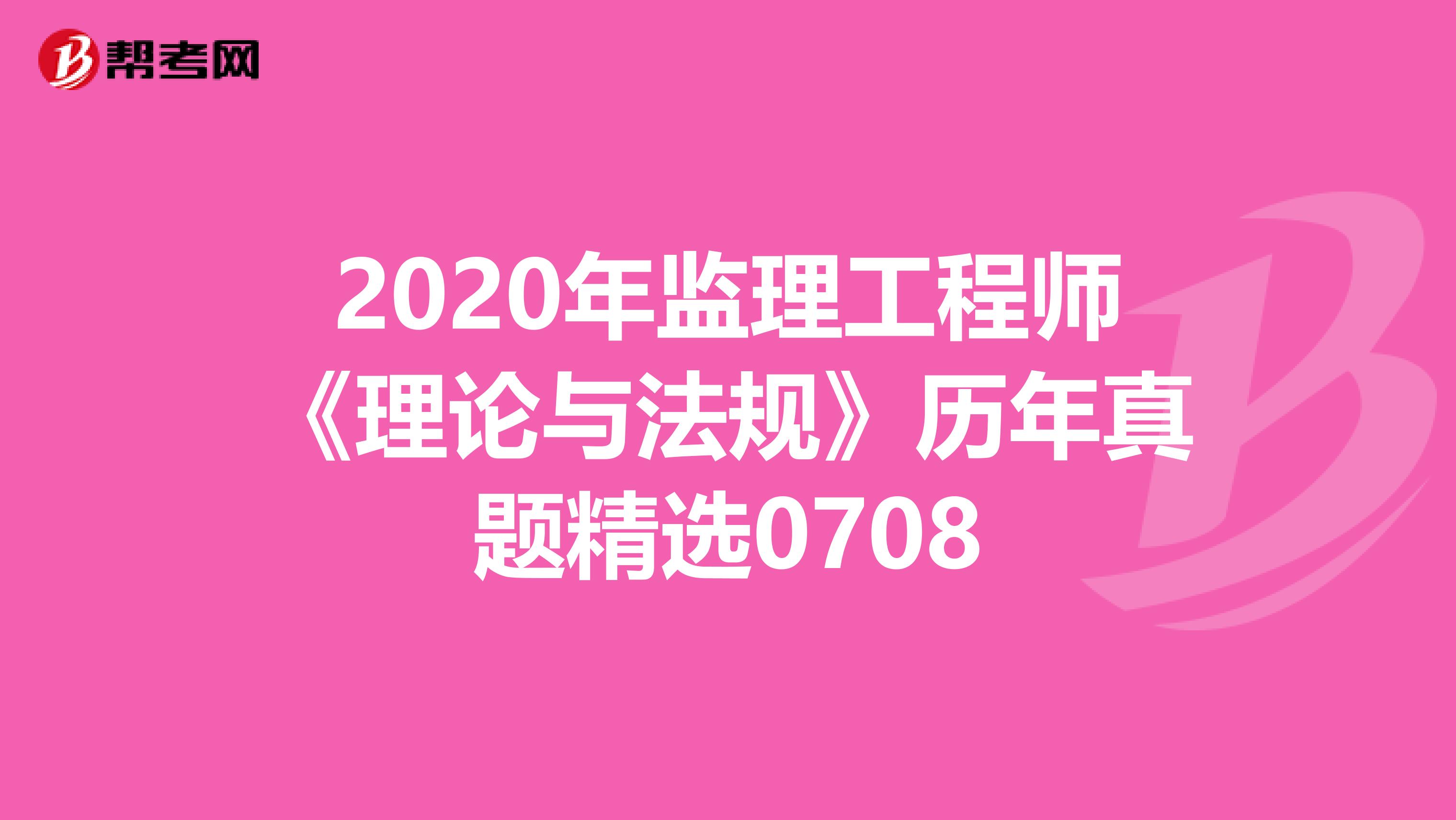 2020年监理工程师《理论与法规》历年真题精选0708