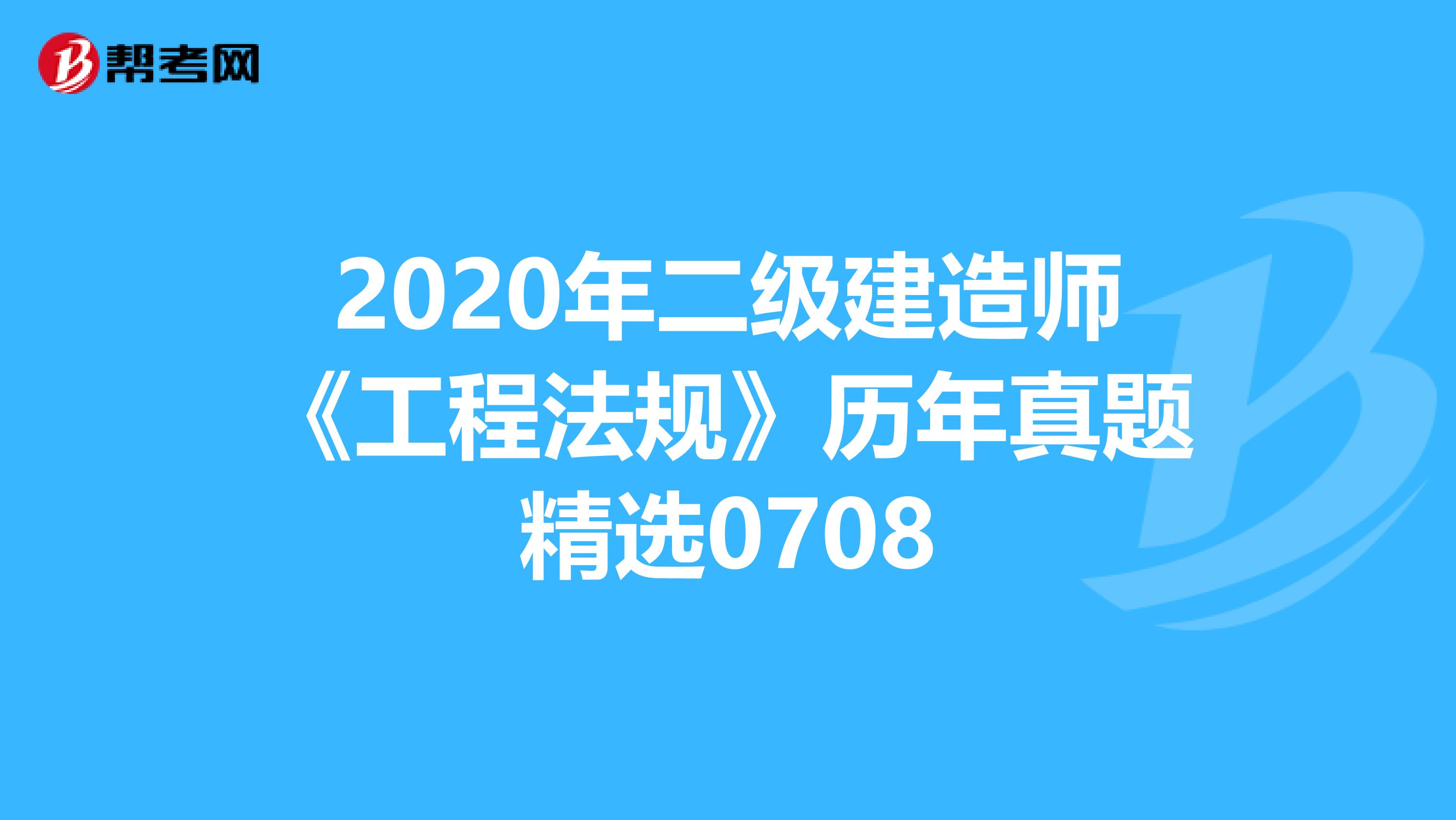 2020年二级建造师《工程法规》历年真题精选0708