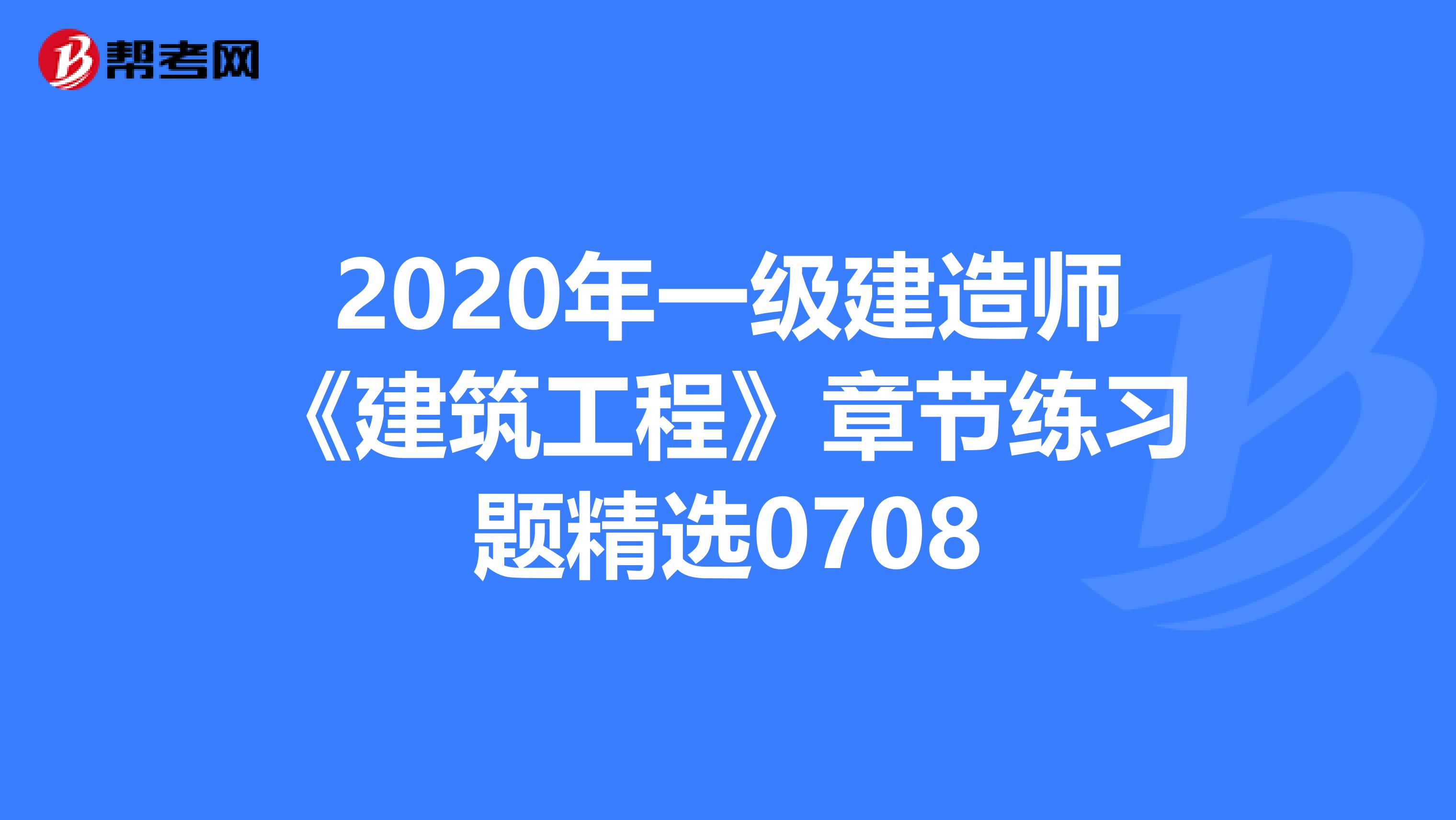 2020年一级建造师《建筑工程》章节练习题精选0708