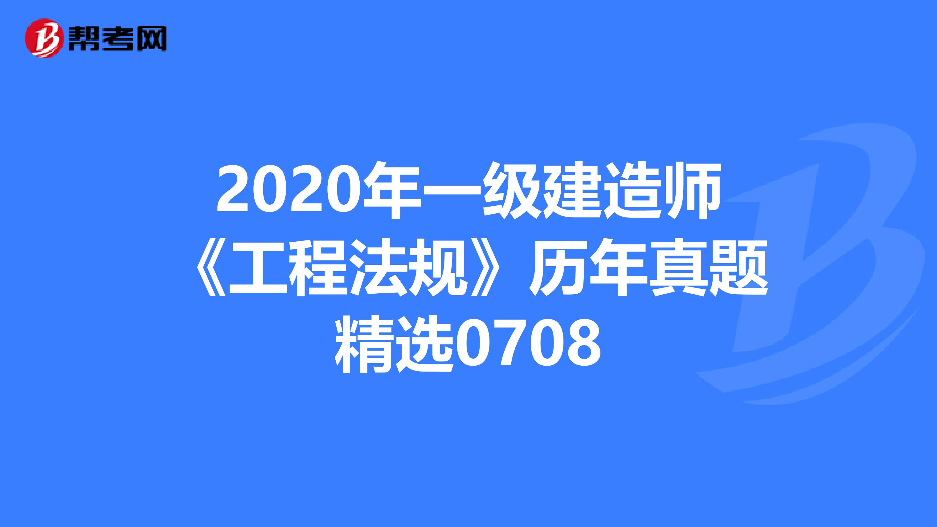 2020年一级建造师《工程法规》历年真题精选0708
