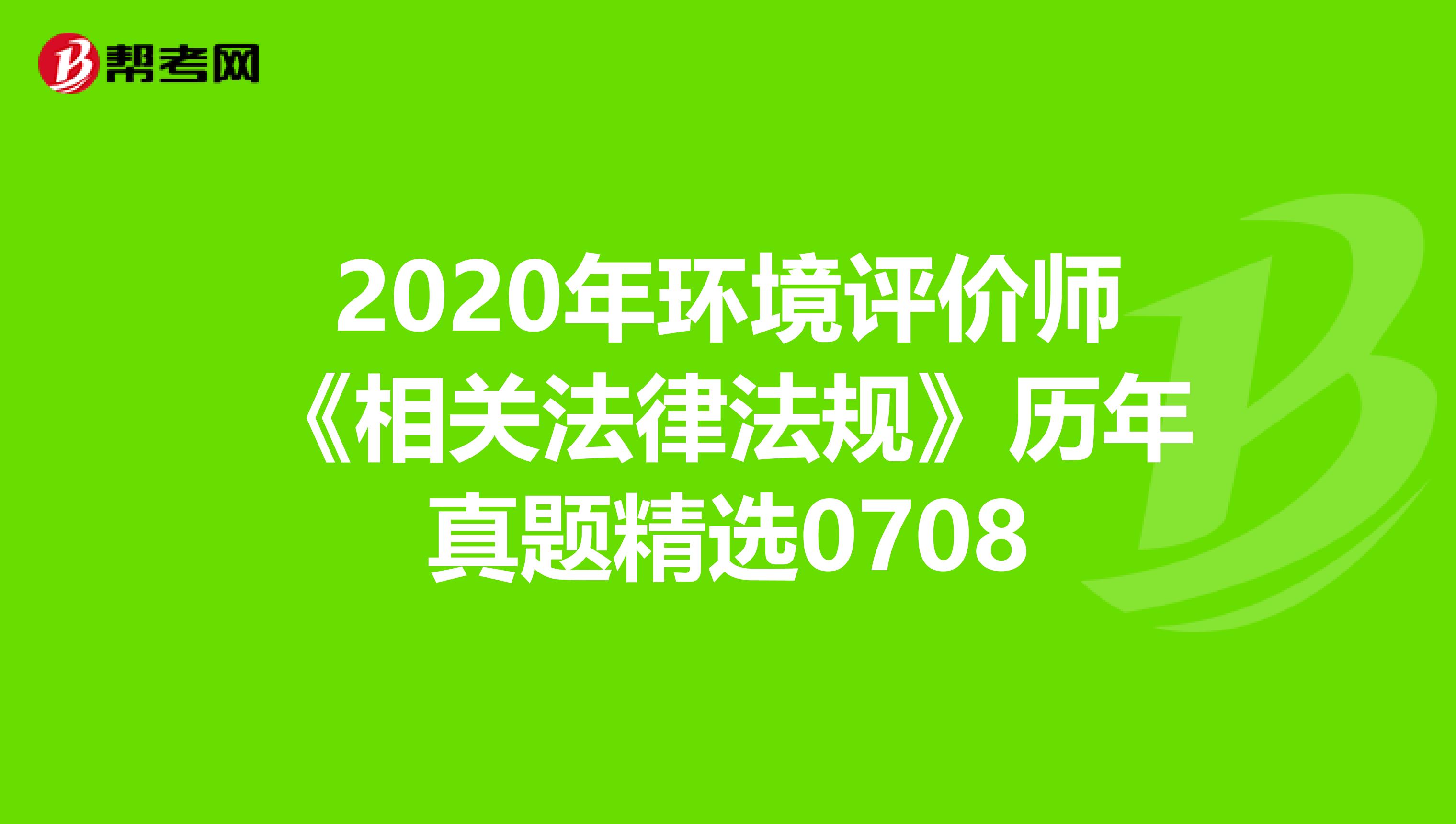 2020年环境评价师《相关法律法规》历年真题精选0708