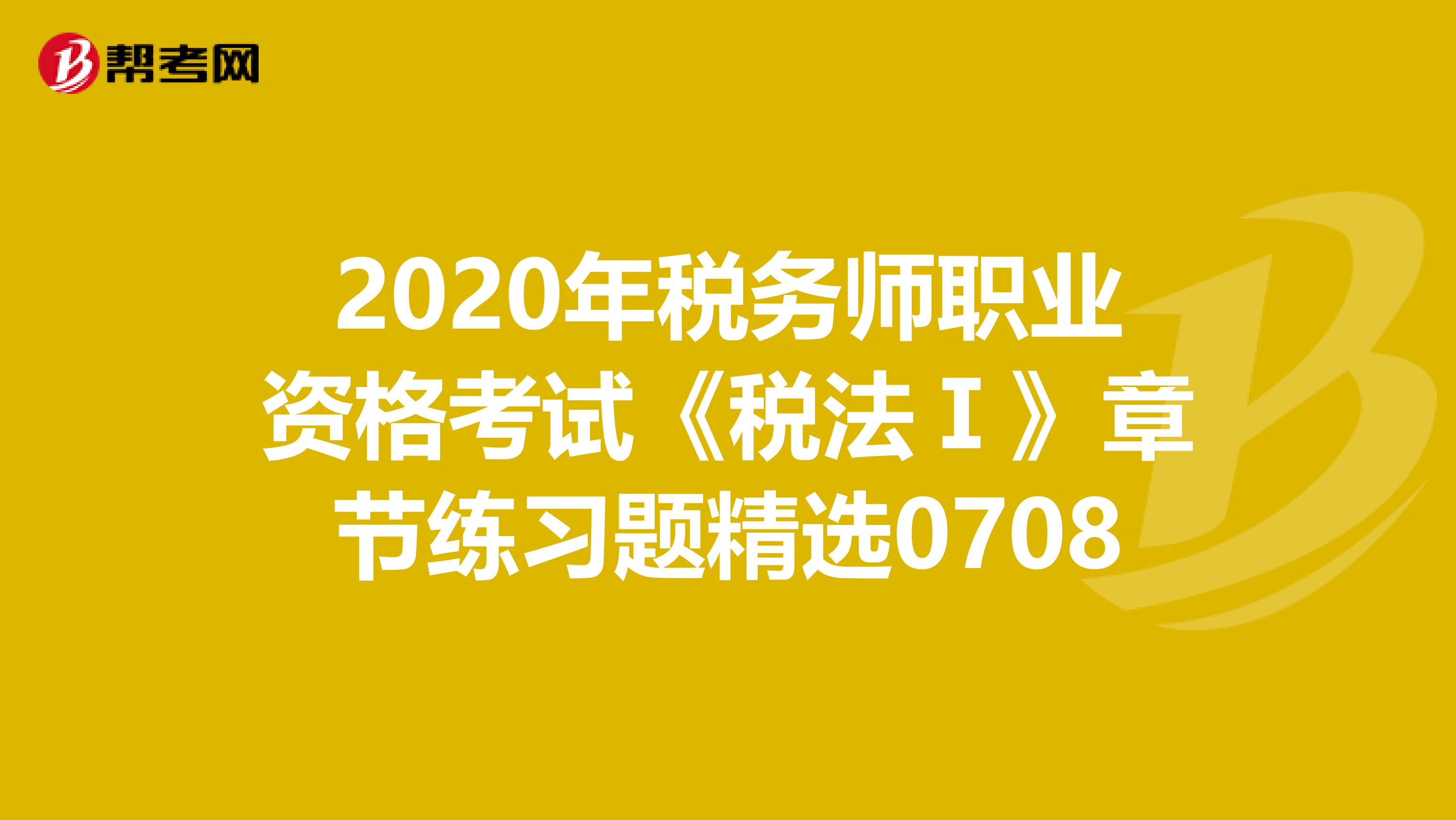 2020年稅務師職業資格考試《稅法Ⅰ》章節練習題精選0708