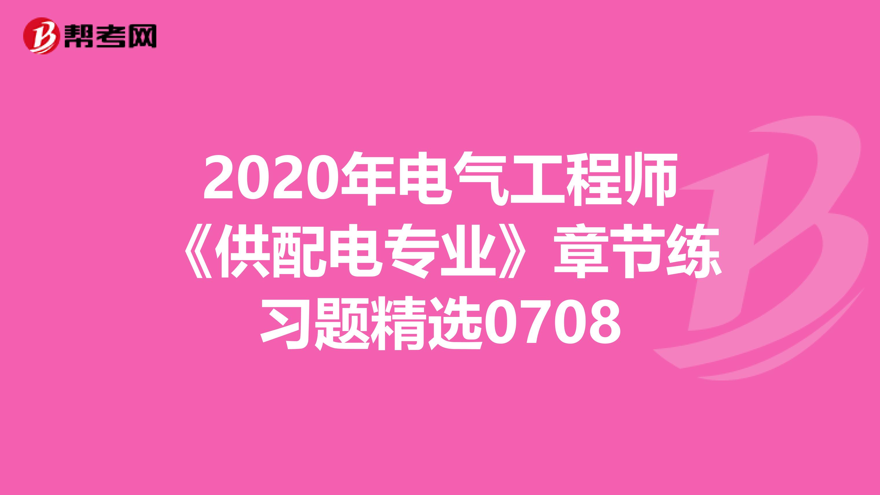 2020年电气工程师《供配电专业》章节练习题精选0708