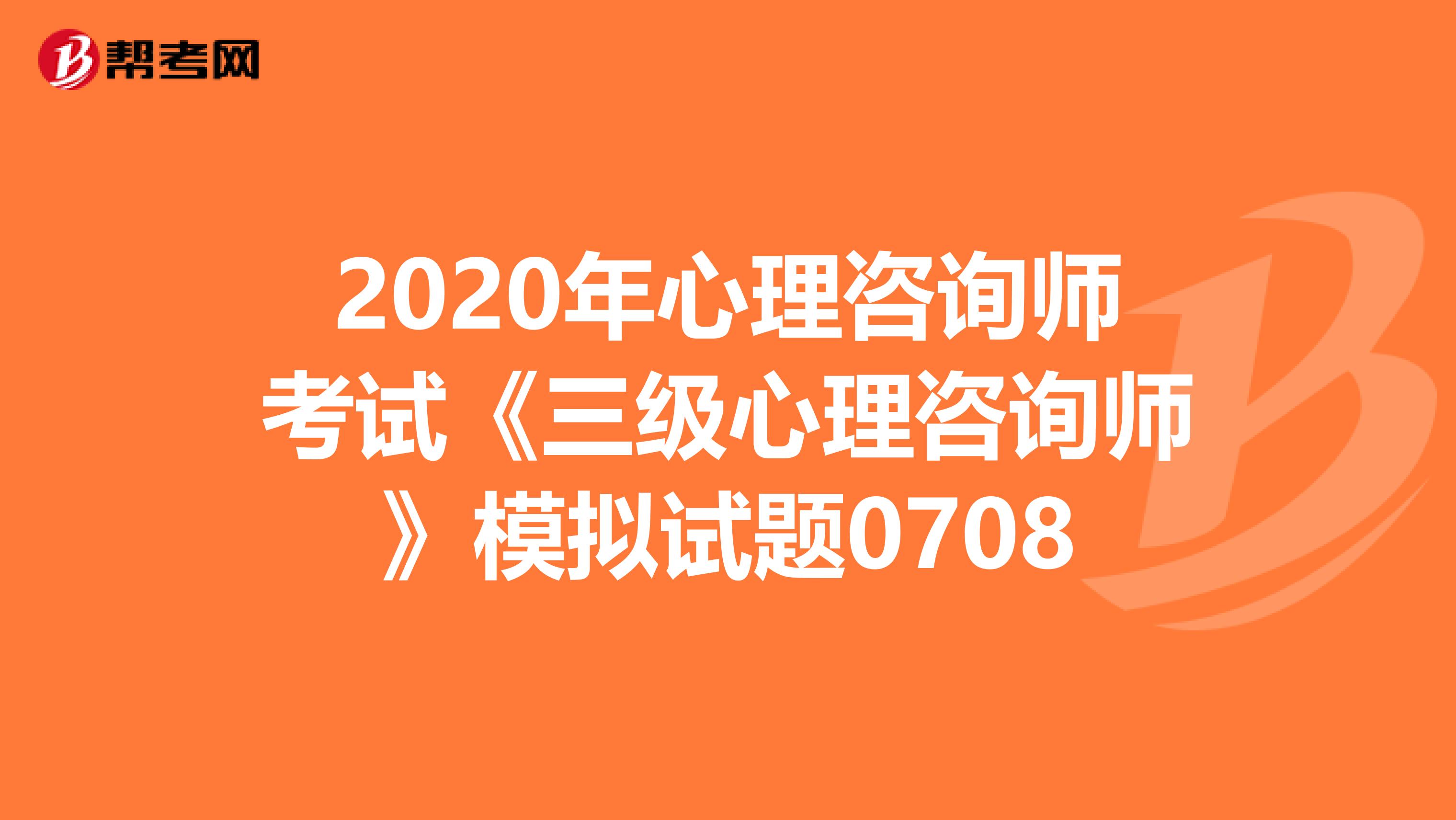 2020年心理咨询师考试《三级心理咨询师》模拟试题0708